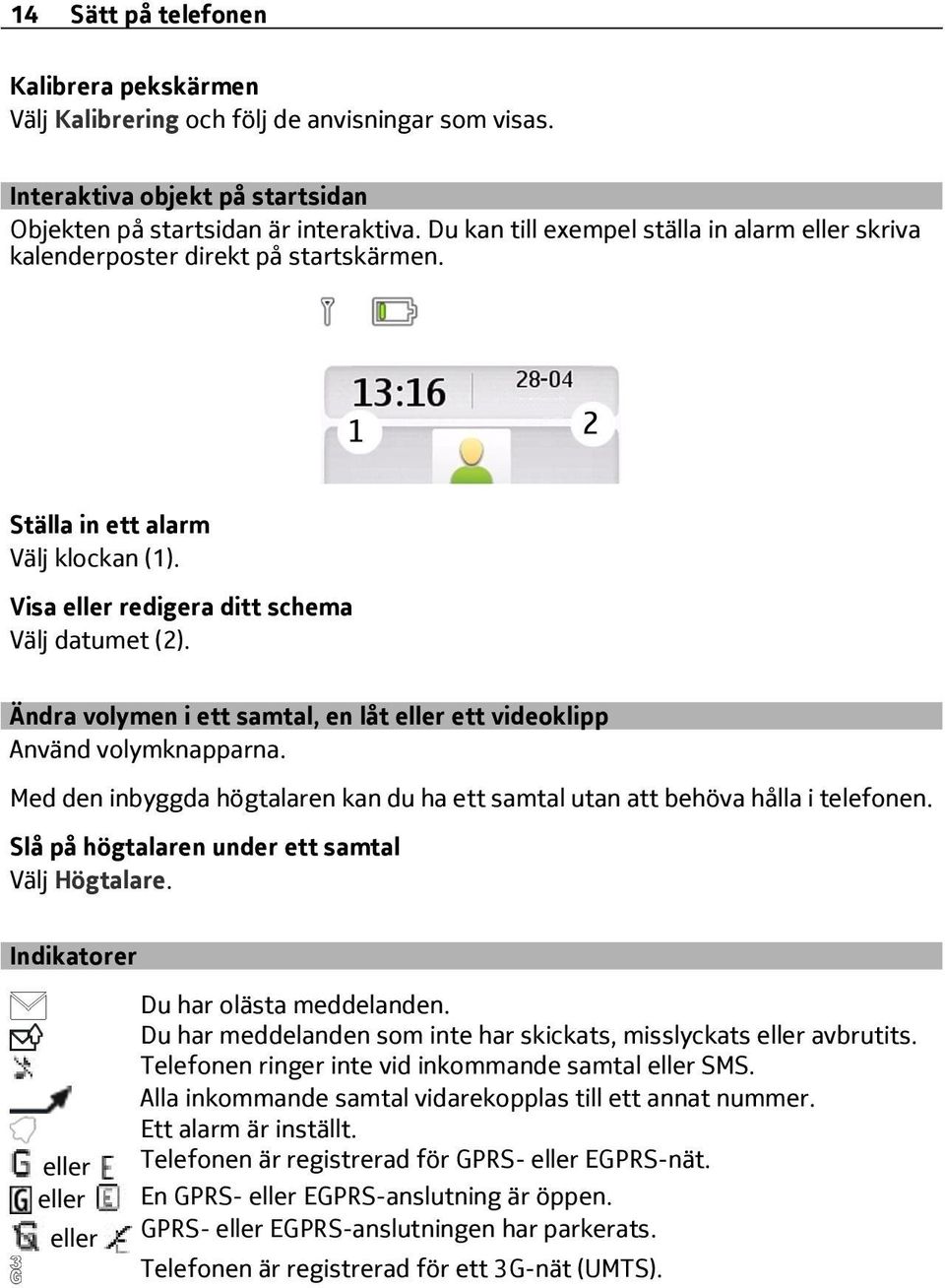 Ändra volymen i ett samtal, en låt eller ett videoklipp Använd volymknapparna. Med den inbyggda högtalaren kan du ha ett samtal utan att behöva hålla i telefonen.