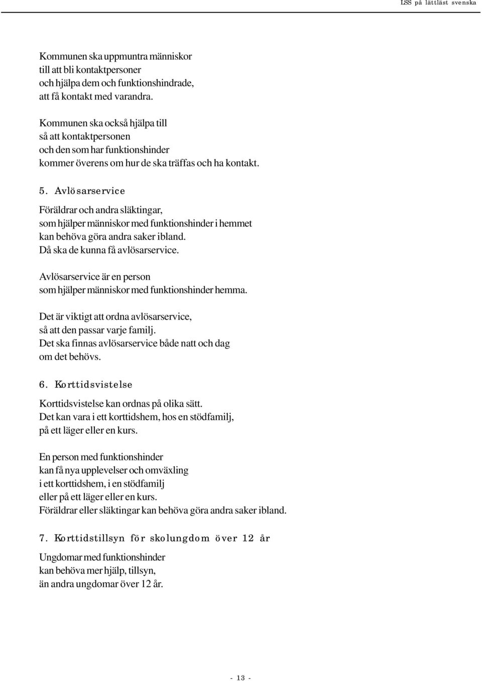 Avlösarservice Föräldrar och andra släktingar, som hjälper människor med funktionshinder i hemmet kan behöva göra andra saker ibland. Då ska de kunna få avlösarservice.