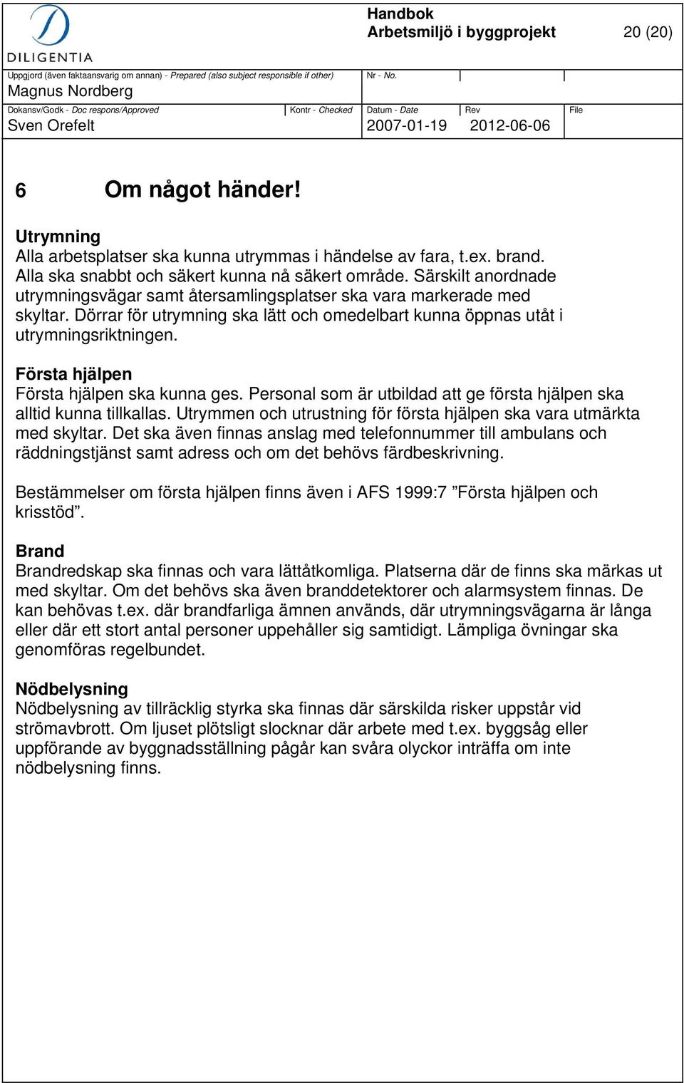 Första hjälpen Första hjälpen ska kunna ges. Personal som är utbildad att ge första hjälpen ska alltid kunna tillkallas. Utrymmen och utrustning för första hjälpen ska vara utmärkta med skyltar.