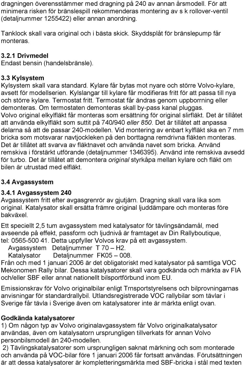 Kylare får bytas mot nyare och större Volvo-kylare, avsett för modellserien. Kylslangar till kylare får modifieras fritt för att passa till nya och större kylare. Termostat fritt.