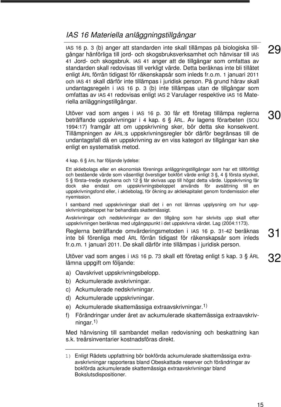 IAS 41 anger att de tillgångar som omfattas av standarden skall redovisas till verkligt värde. Detta beräknas inte bli tillåtet enligt ÅRL förrän tidigast för räkenskapsår som inleds fr.o.m. 1 januari 2011 och IAS 41 skall därför inte tillämpas i juridisk person.