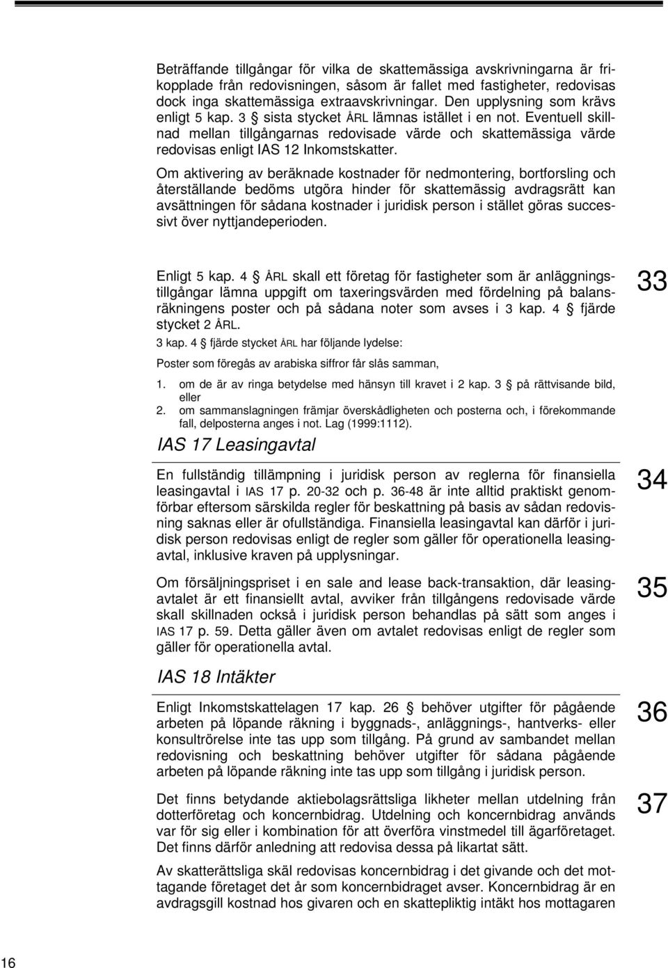 Eventuell skillnad mellan tillgångarnas redovisade värde och skattemässiga värde redovisas enligt IAS 12 Inkomstskatter.