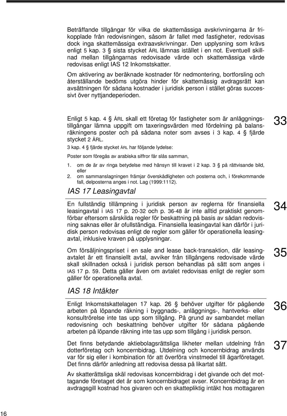 Eventuell skillnad mellan tillgångarnas redovisade värde och skattemässiga värde redovisas enligt IAS 12 Inkomstskatter.