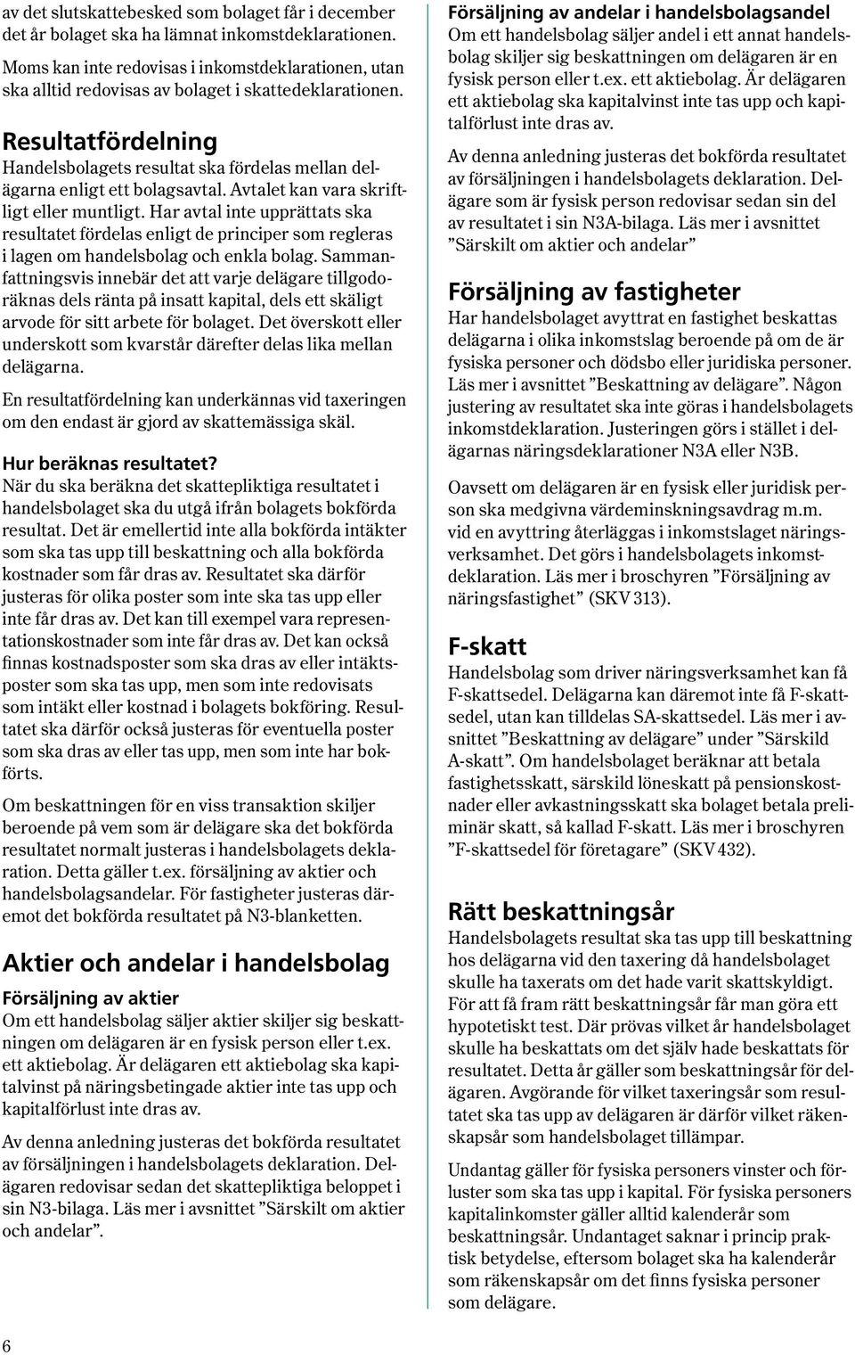 Resultatfördelning Handelsbolagets resultat ska fördelas mellan delägarna enligt ett bolagsavtal. Avtalet kan vara skriftligt eller muntligt.