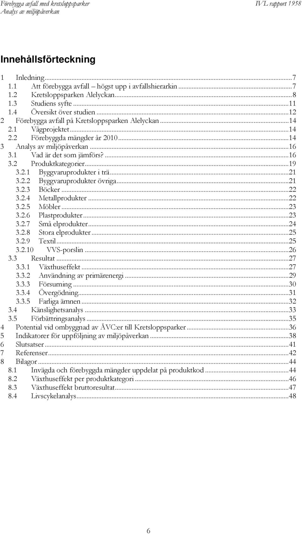 .. 21 3.2.2 Byggvaruprodukter övriga... 21 3.2.3 Böcker... 22 3.2.4 Metallprodukter... 22 3.2.5 Möbler... 23 3.2.6 Plastprodukter... 23 3.2.7 Små elprodukter... 24 3.2.8 Stora elprodukter... 25 3.2.9 Textil.