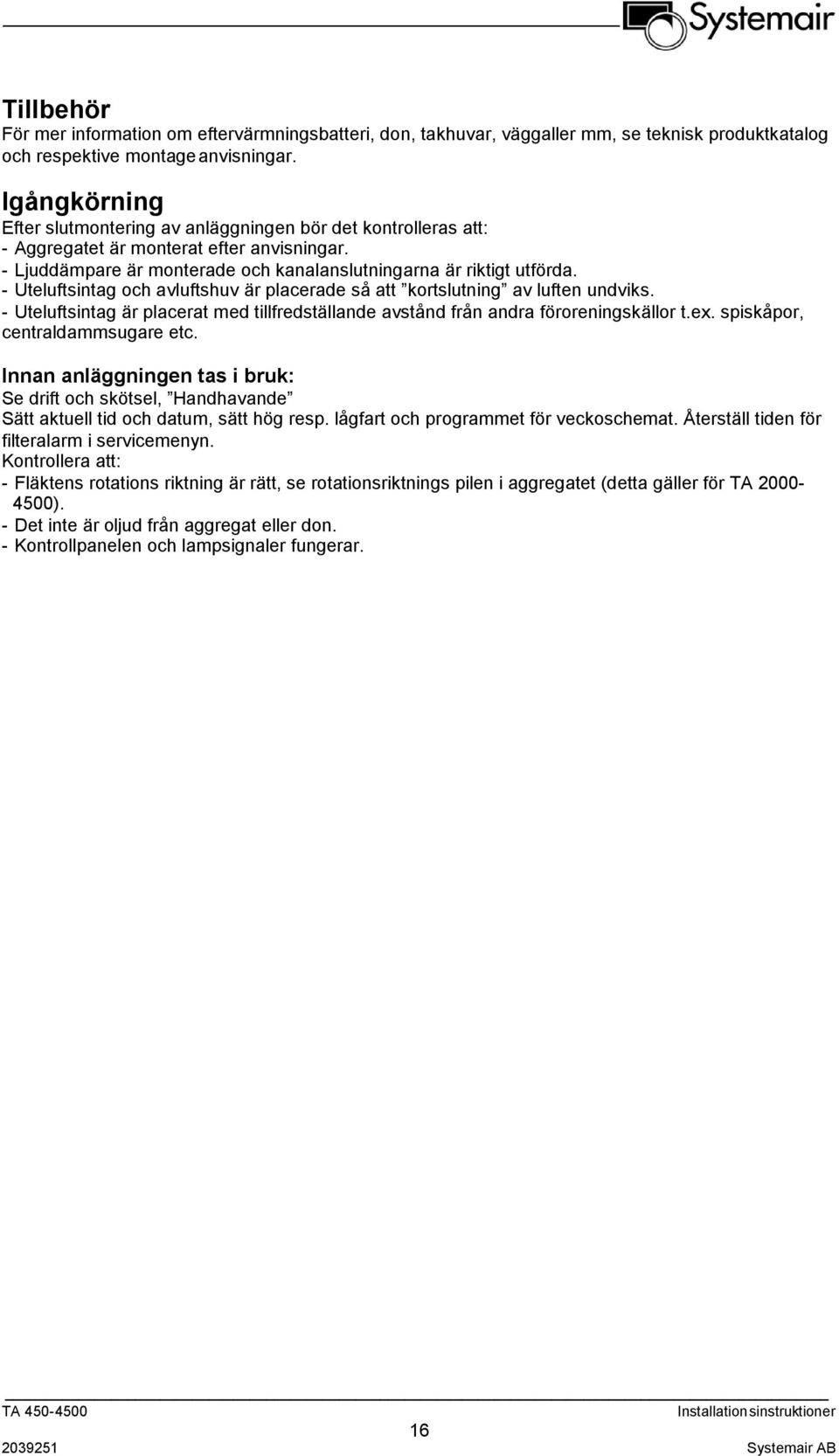 - Uteluftsintag och avluftshuv är placerade så att kortslutning av luften undviks. - Uteluftsintag är placerat med tillfredställande avstånd från andra föroreningskällor t.ex.