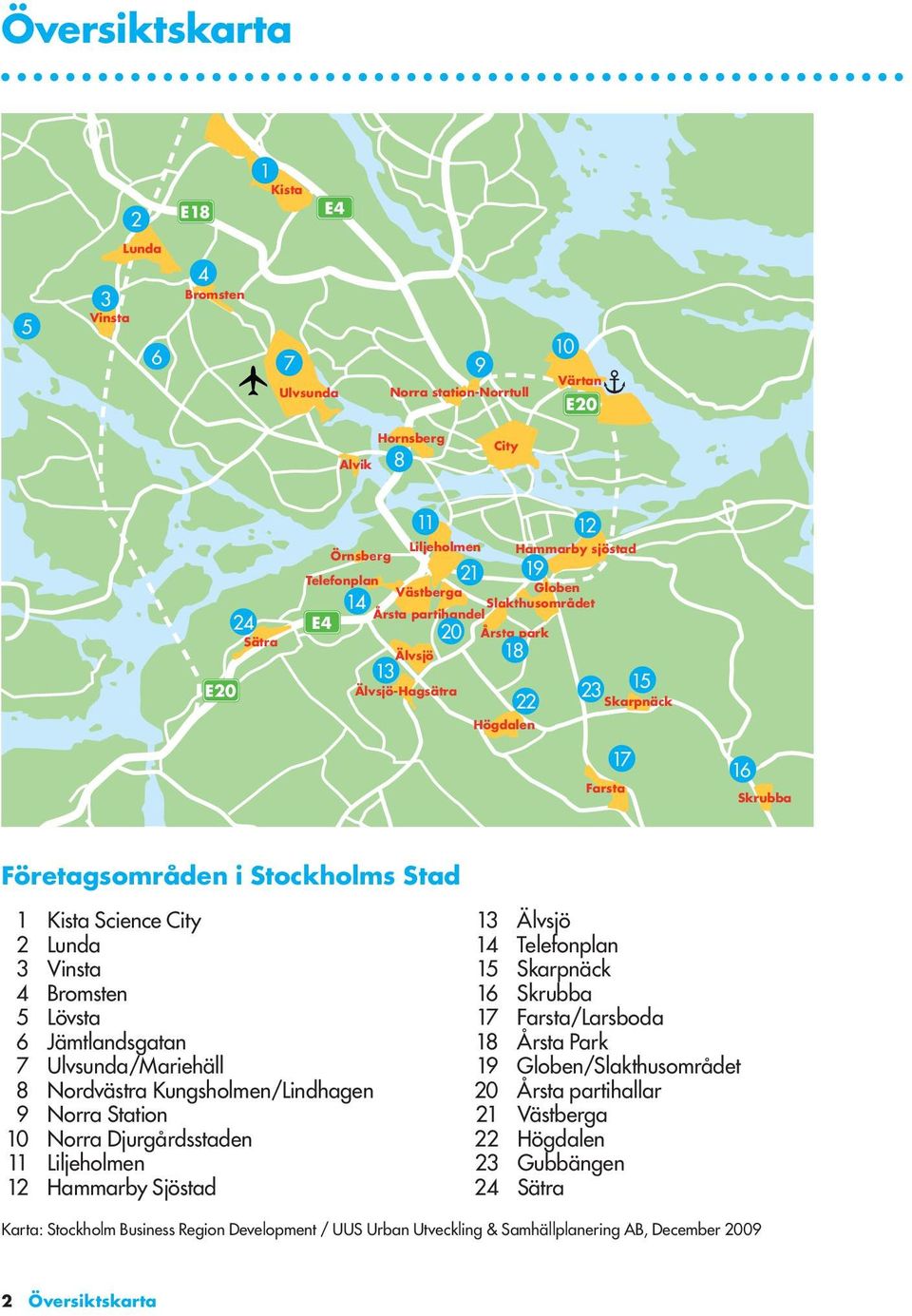 Stad 1 Kista Science City 2 Lunda 3 Vinsta 4 Bromsten 5 Lövsta 6 Jämtlandsgatan 7 Ulvsunda/Mariehäll 8 Nordvästra Kungsholmen/Lindhagen 9 Norra Station 10 Norra Djurgårdsstaden 11 Liljeholmen 12