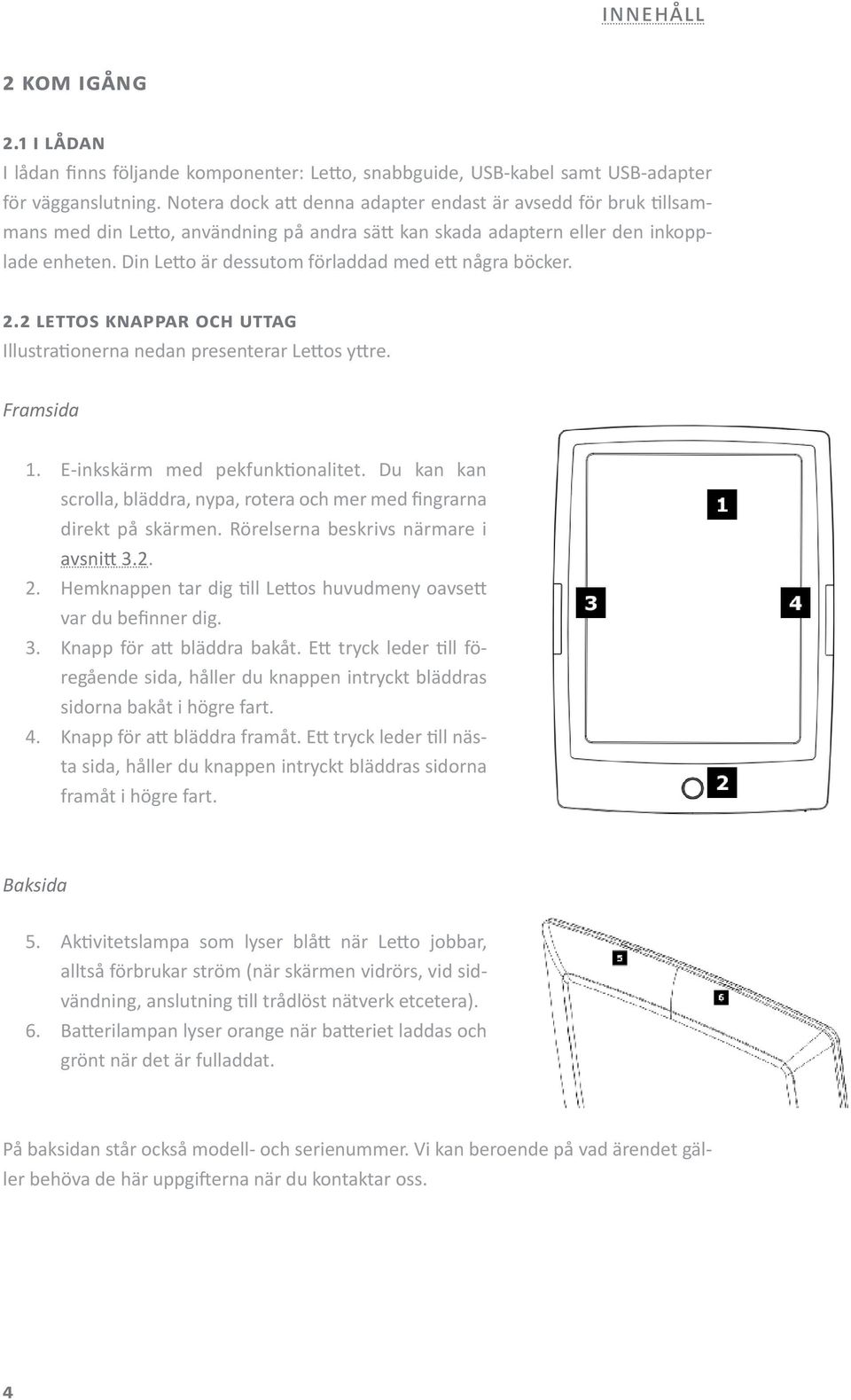 Din Letto är dessutom förladdad med ett några böcker. 2.2 Lettos knappar och uttag Illustrationerna nedan presenterar Lettos yttre. Framsida 1. E-inkskärm med pekfunktionalitet.