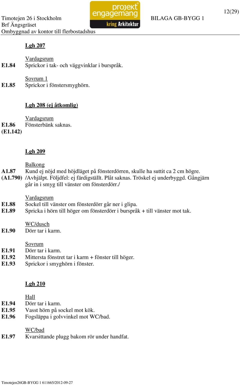 Gångjärn går in i smyg till vänster om fönsterdörr./ E1.88 Sockel till vänster om fönsterdörr går ner i glipa. E1.89 Spricka i hörn till höger om fönsterdörr i burspråk + till vänster mot tak. E1.90 Dörr tar i karm.