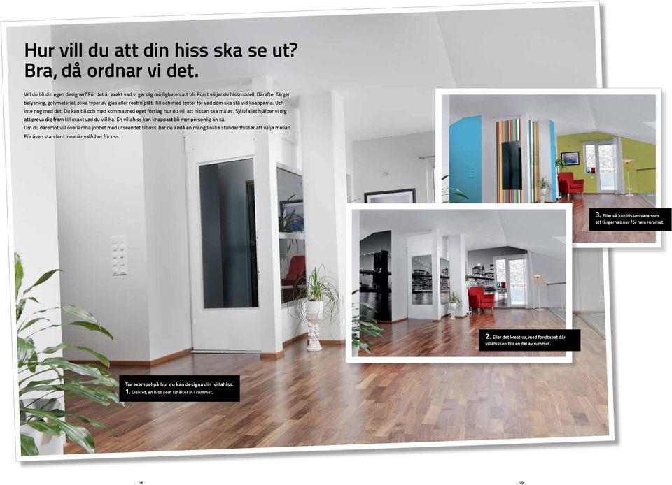 Du kan till och med komma med eget förslag hur du vill att hissen ska målas. Självfallet hjälper vi dig att prova dig fram till exakt vad du vill ha. En villahiss kan knappast bli mer personlig än så.