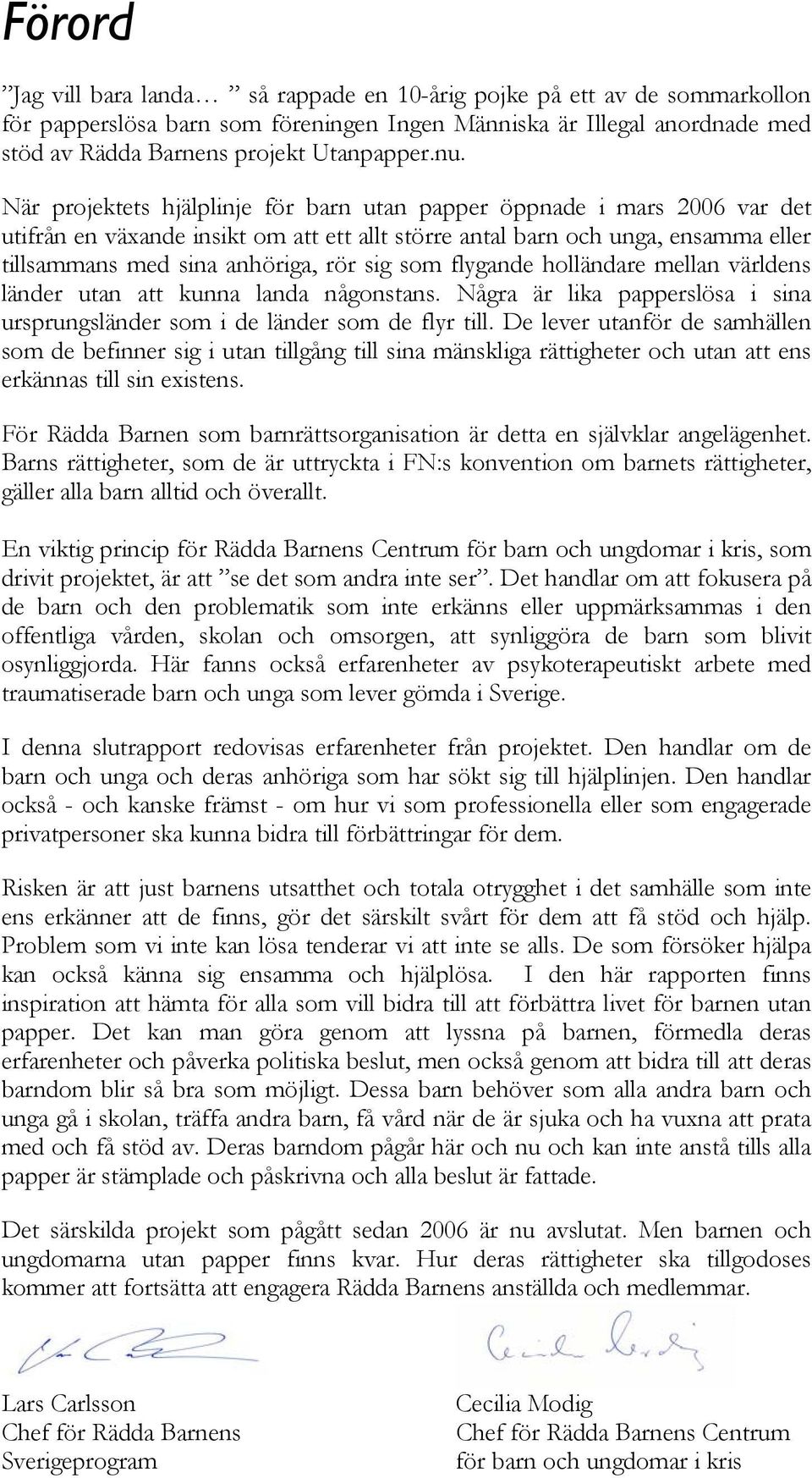 sig som flygande holländare mellan världens länder utan att kunna landa någonstans. Några är lika papperslösa i sina ursprungsländer som i de länder som de flyr till.