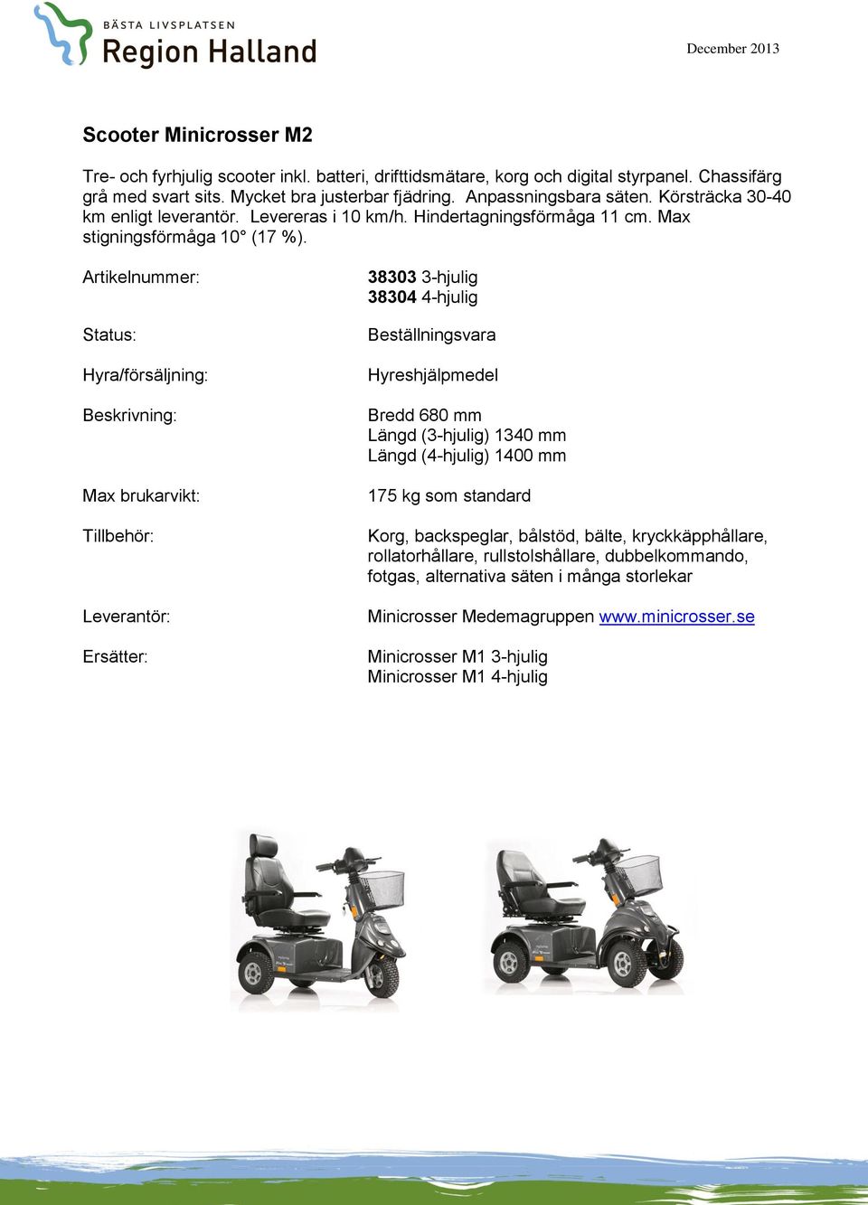 Artikelnummer: 38303 3-hjulig 38304 4-hjulig Bredd 680 mm Längd (3-hjulig) 1340 mm Längd (4-hjulig) 1400 mm 175 kg som standard Korg, backspeglar, bålstöd, bälte,
