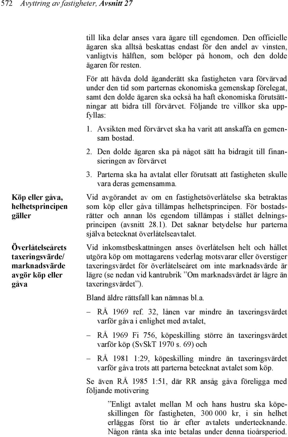 För att hävda dold äganderätt ska fastigheten vara förvärvad under den tid som parternas ekonomiska gemenskap förelegat, samt den dolde ägaren ska också ha haft ekonomiska förutsättningar att bidra