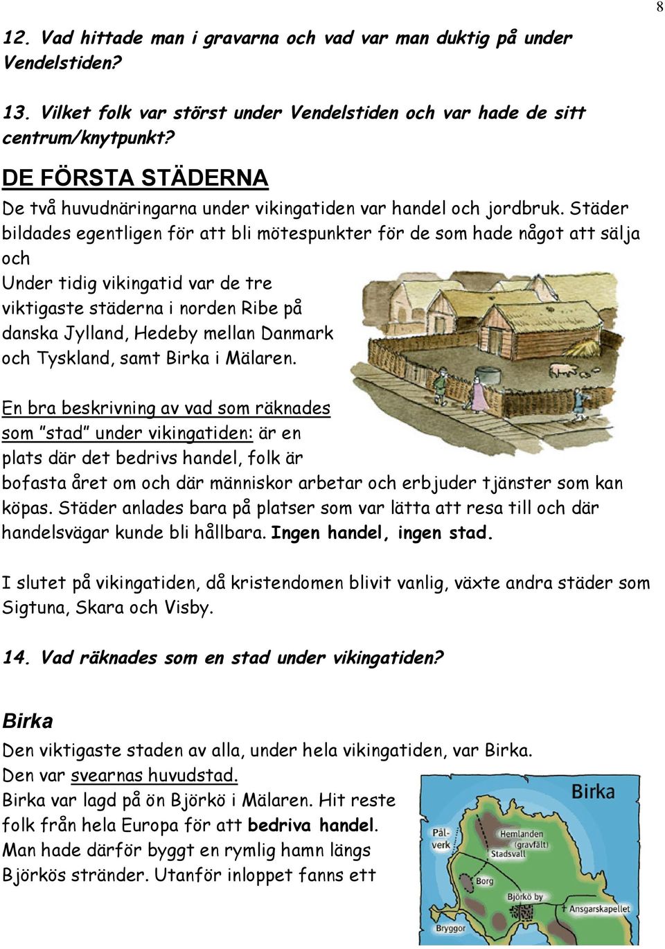 Städer bildades egentligen för att bli mötespunkter för de som hade något att sälja och Under tidig vikingatid var de tre viktigaste städerna i norden Ribe på danska Jylland, Hedeby mellan Danmark