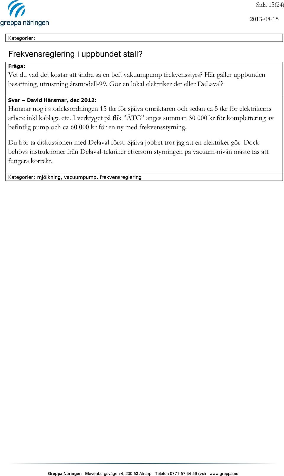 Svar David Hårsmar, dec 2012: Hamnar nog i storleksordningen 15 tkr för själva omriktaren och sedan ca 5 tkr för elektrikerns arbete inkl kablage etc.