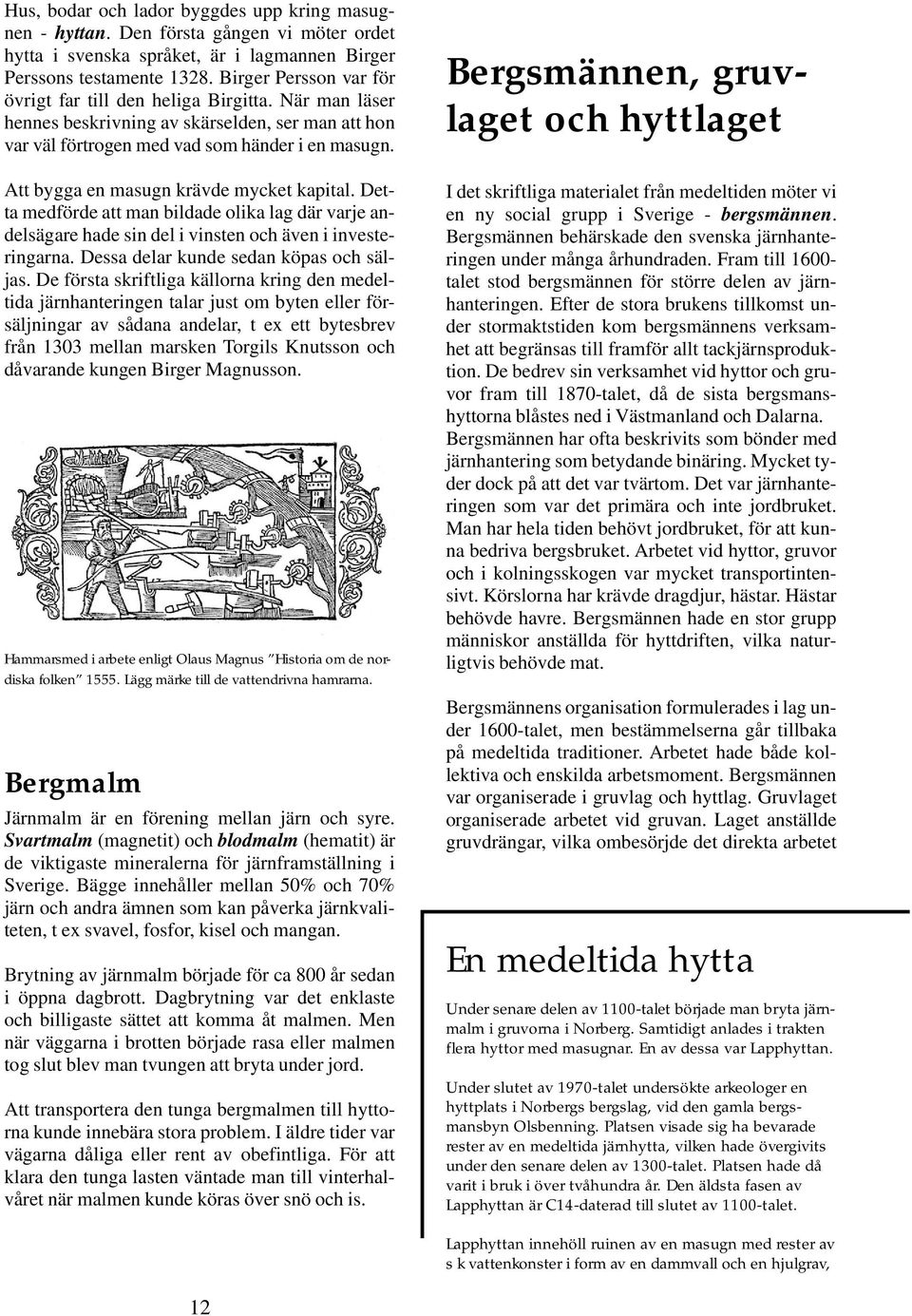 Att bygga en masugn krävde mycket kapital. Detta medförde att man bildade olika lag där varje andelsägare hade sin del i vinsten och även i investeringarna. Dessa delar kunde sedan köpas och säljas.