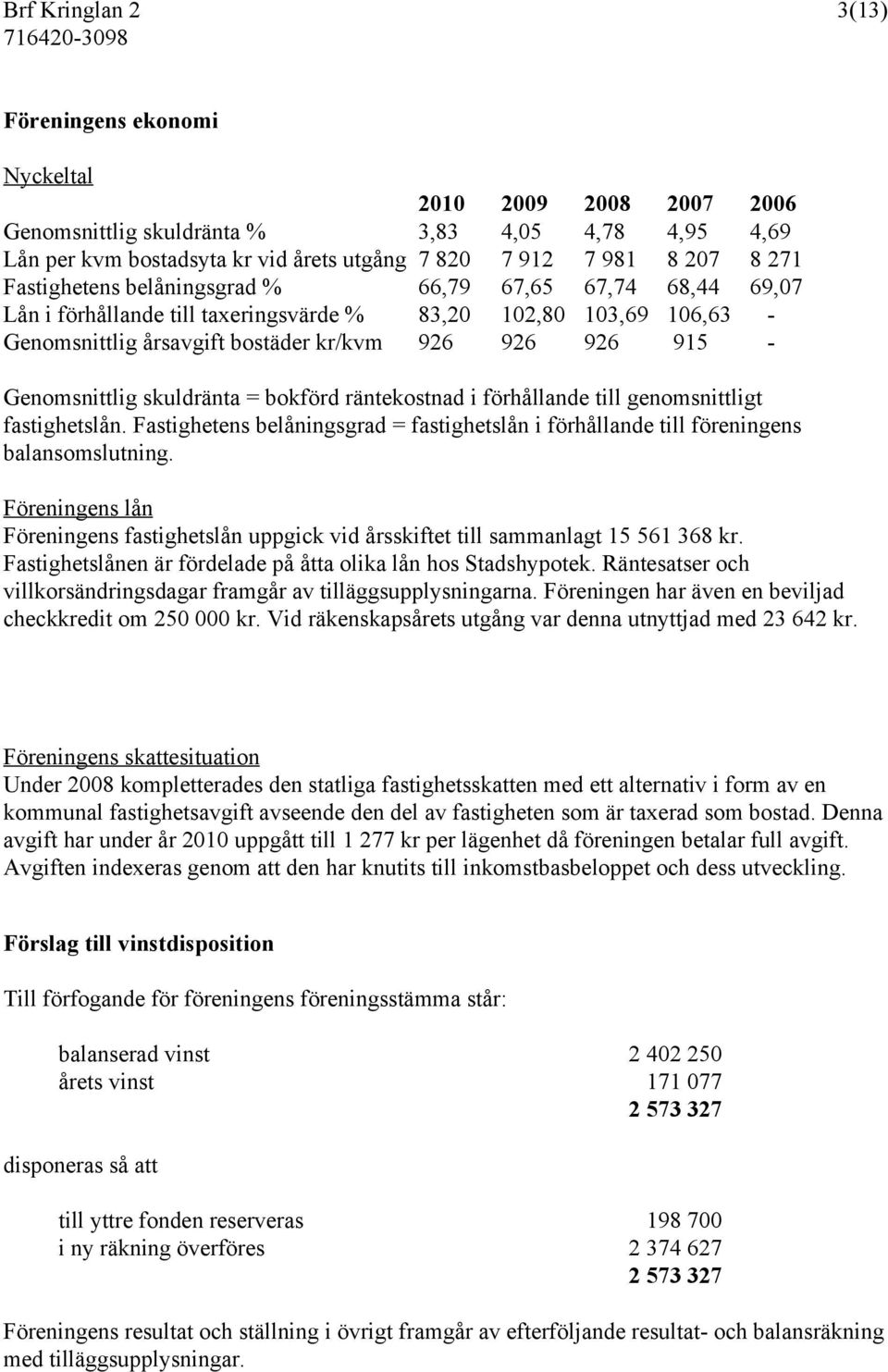 skuldränta = bokförd räntekostnad i förhållande till genomsnittligt fastighetslån. Fastighetens belåningsgrad = fastighetslån i förhållande till föreningens balansomslutning.