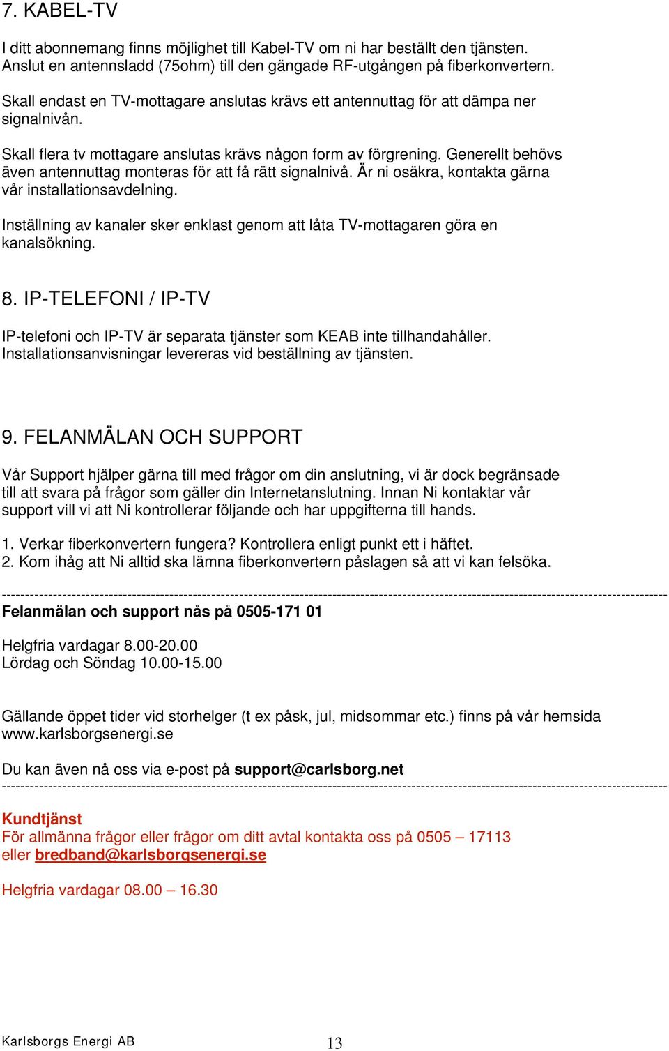 Generellt behövs även antennuttag monteras för att få rätt signalnivå. Är ni osäkra, kontakta gärna vår installationsavdelning.