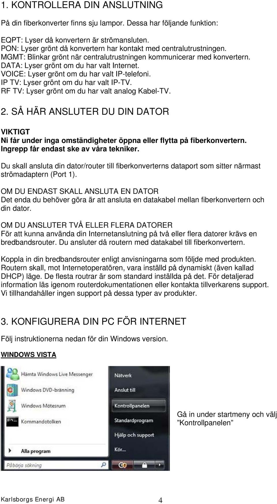 VOICE: Lyser grönt om du har valt IP-telefoni. IP TV: Lyser grönt om du har valt IP-TV. RF TV: Lyser grönt om du har valt analog Kabel-TV. 2.