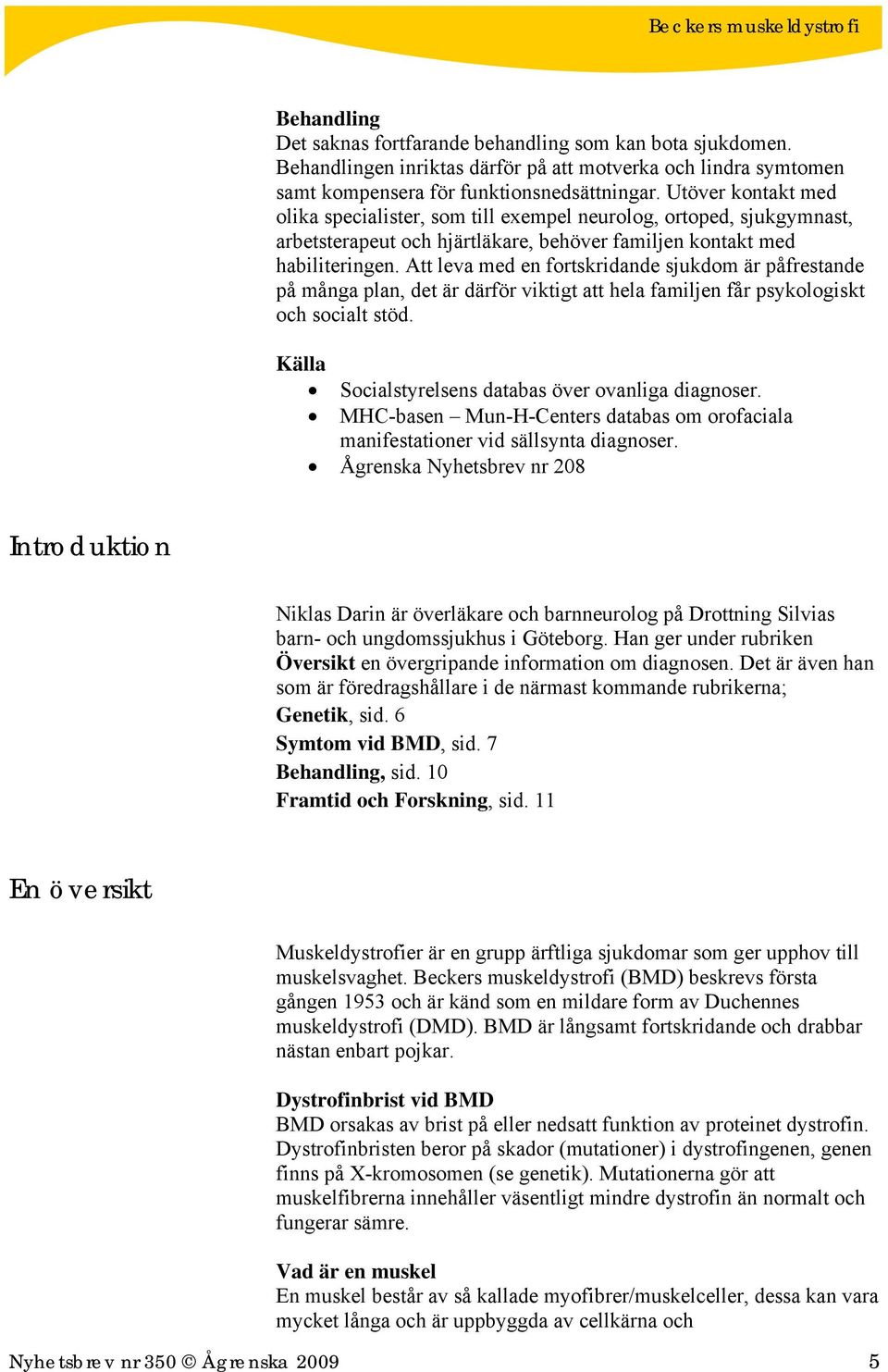 Att leva med en fortskridande sjukdom är påfrestande på många plan, det är därför viktigt att hela familjen får psykologiskt och socialt stöd. Källa Socialstyrelsens databas över ovanliga diagnoser.