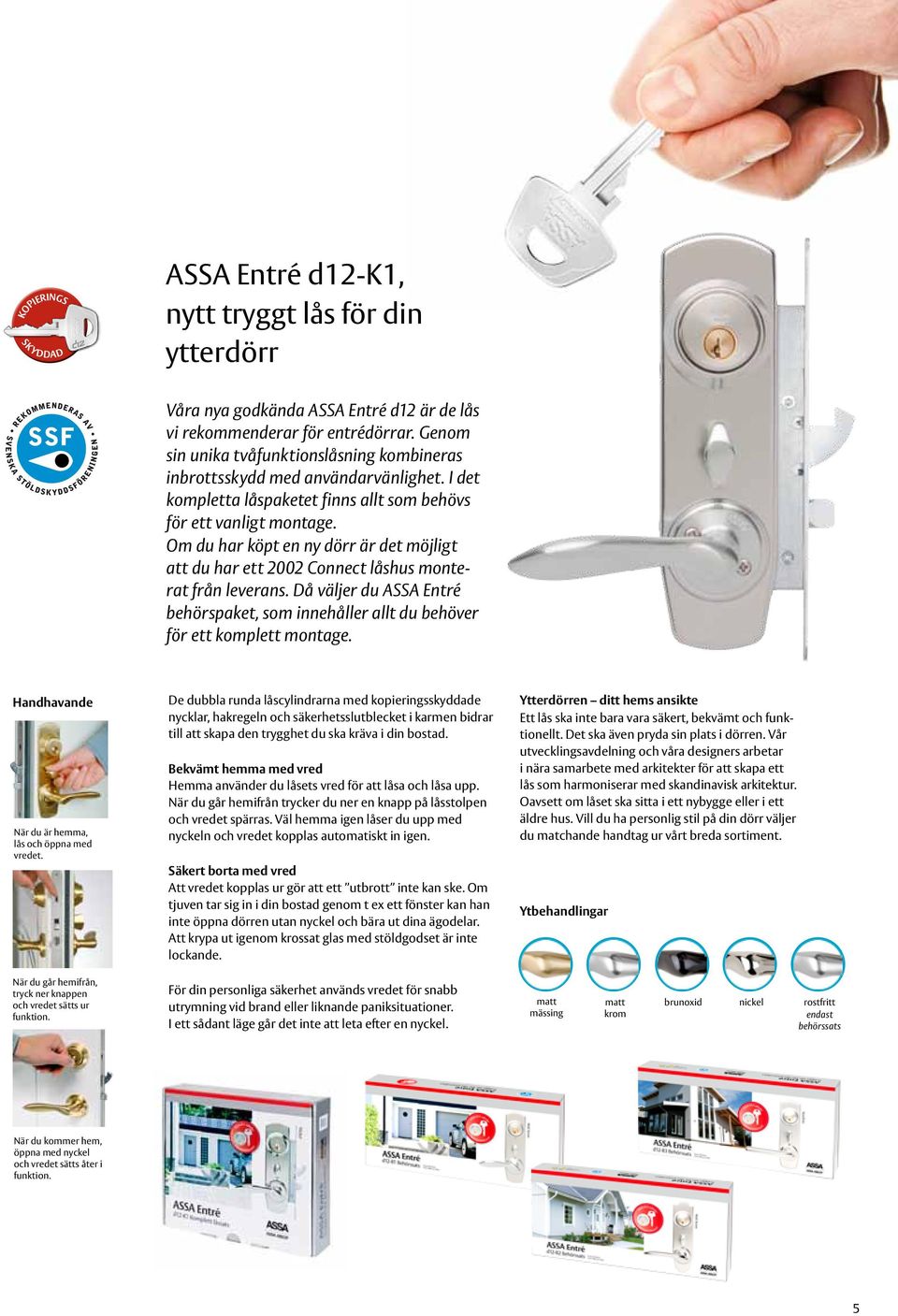 Om du har köpt en ny dörr är det möjligt att du har ett 2002 Connect låshus monterat från leverans. Då väljer du ASSA Entré behörspaket, som innehåller allt du behöver för ett komplett montage.