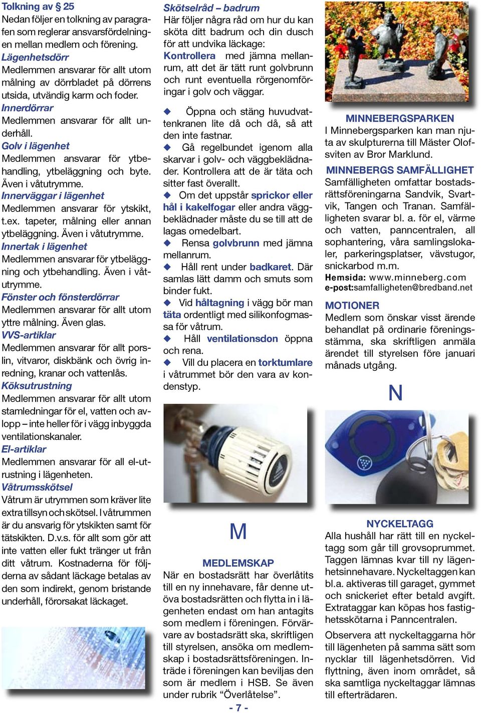 Golv i lägenhet Medlemmen ansvarar för ytbehandling, ytbeläggning och byte. Även i våtutrymme. Innerväggar i lägenhet Medlemmen ansvarar för ytskikt, t.ex. tapeter, målning eller annan ytbeläggning.