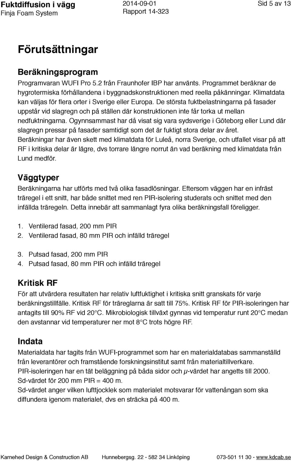 De största fuktbelastningarna på fasader uppstår vid slagregn och på ställen där konstruktionen inte får torka ut mellan nedfuktningarna.