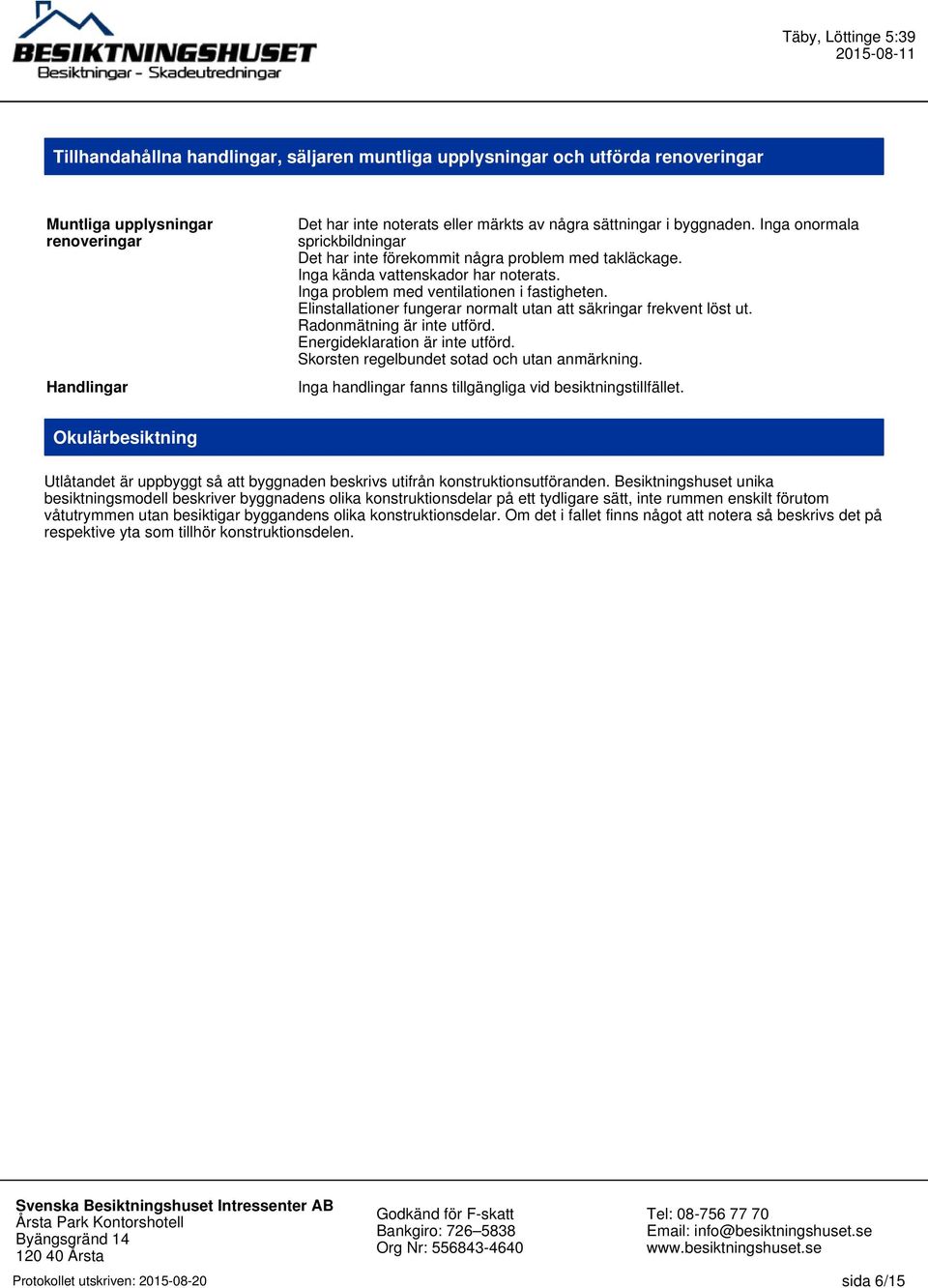 Elinstallationer fungerar normalt utan att säkringar frekvent löst ut. Radonmätning är inte utförd. Energideklaration är inte utförd. Skorsten regelbundet sotad och utan anmärkning.