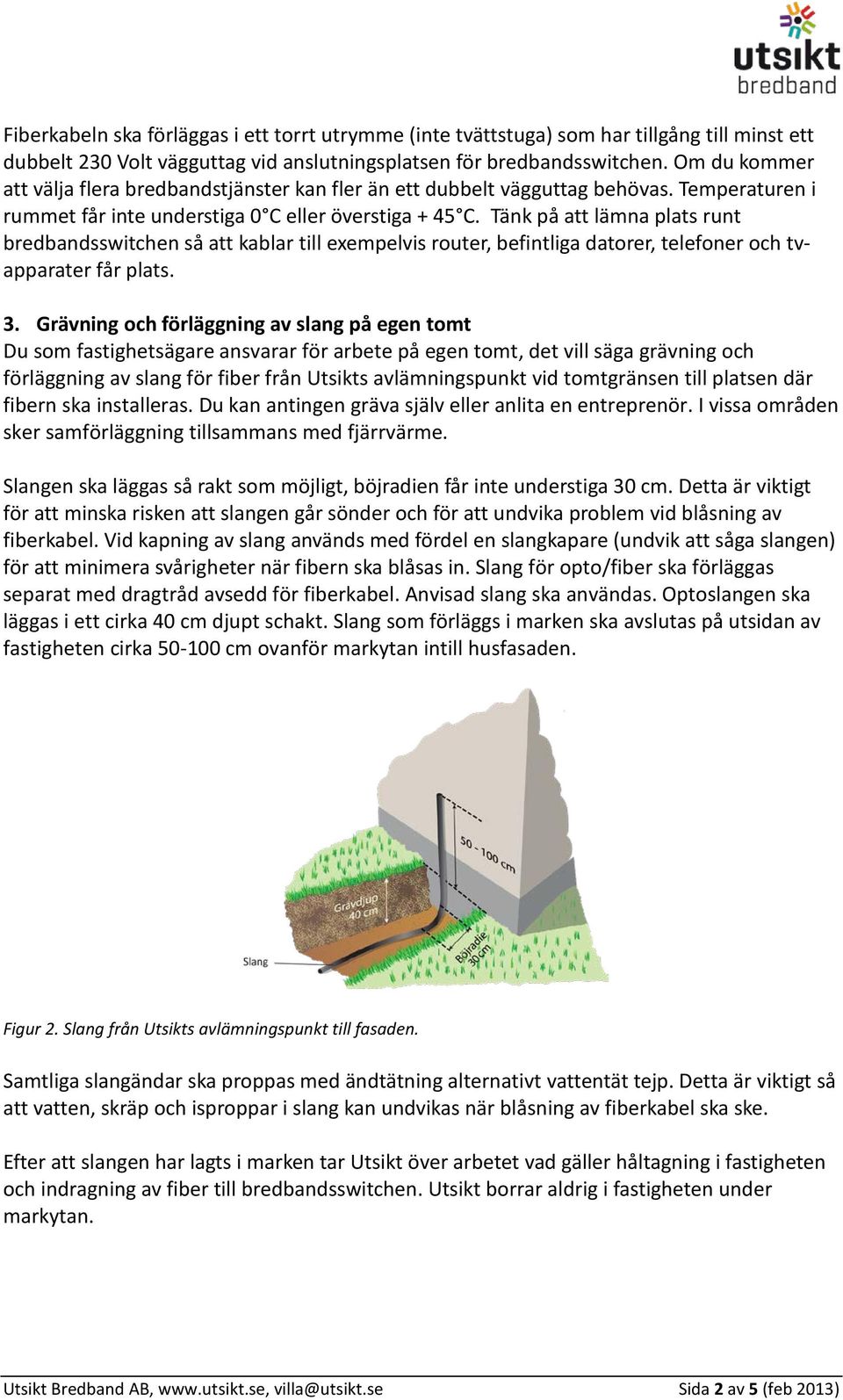 Tänk på att lämna plats runt bredbandsswitchen så att kablar till exempelvis router, befintliga datorer, telefoner och tvapparater får plats. 3.