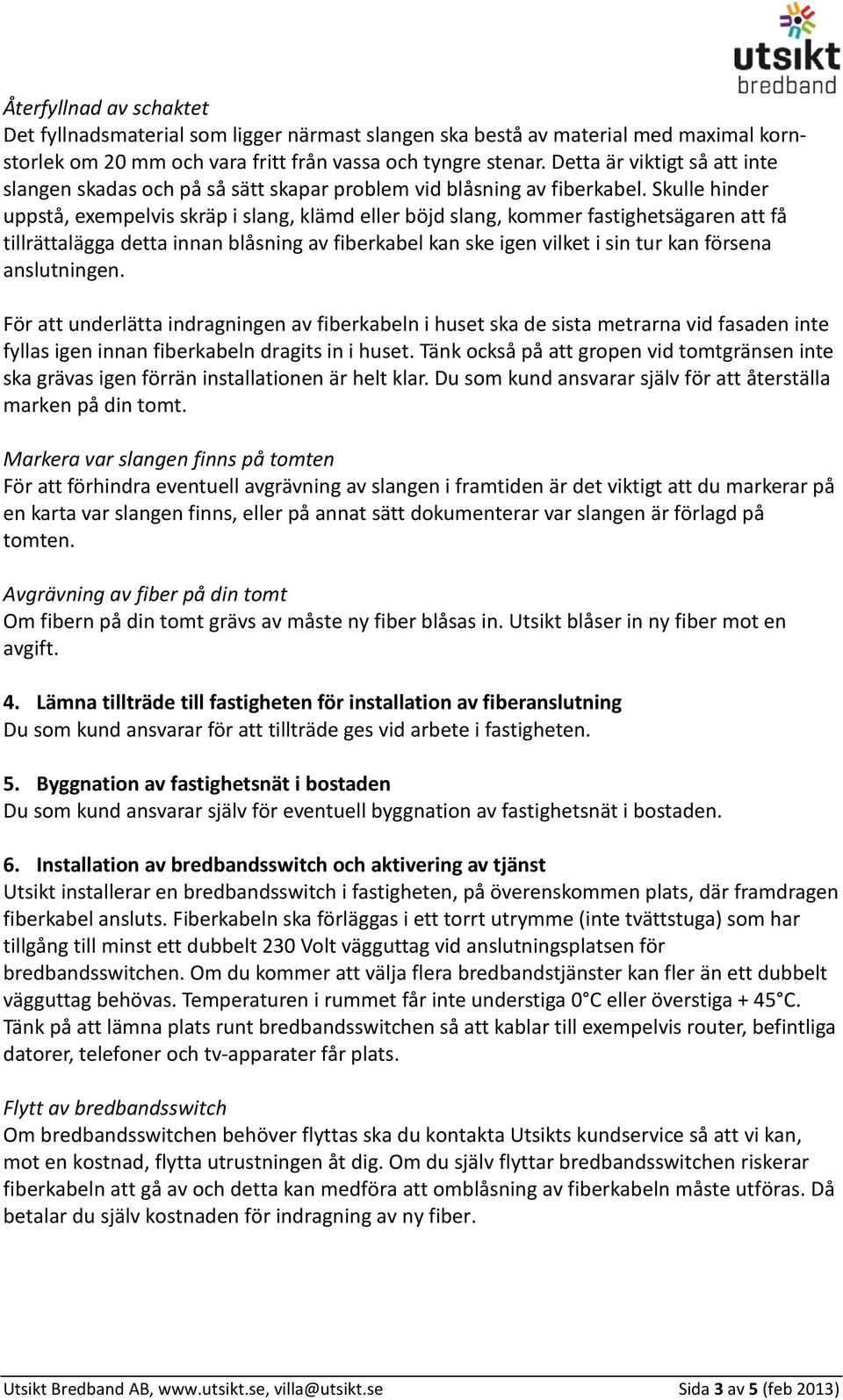 Skulle hinder uppstå, exempelvis skräp i slang, klämd eller böjd slang, kommer fastighetsägaren att få tillrättalägga detta innan blåsning av fiberkabel kan ske igen vilket i sin tur kan försena