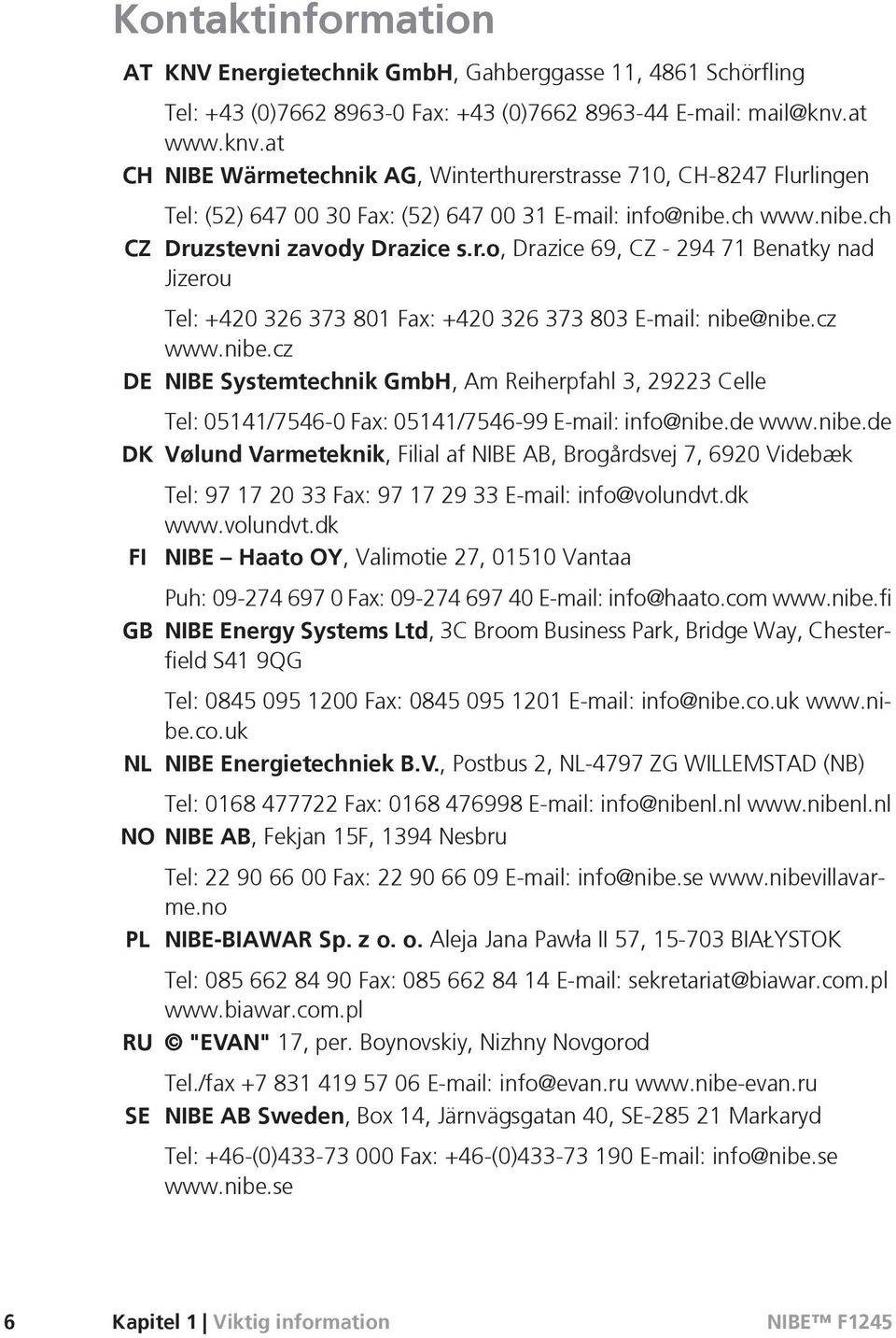cz www.nibe.cz DE NIBE Systemtechnik GmbH, Am Reiherpfahl 3, 29223 Celle Tel: 05141/7546-0 Fax: 05141/7546-99 E-mail: info@nibe.de www.nibe.de DK Vølund Varmeteknik, Filial af NIBE AB, Brogårdsvej 7, 6920 Videbæk Tel: 97 17 20 33 Fax: 97 17 29 33 E-mail: info@volundvt.
