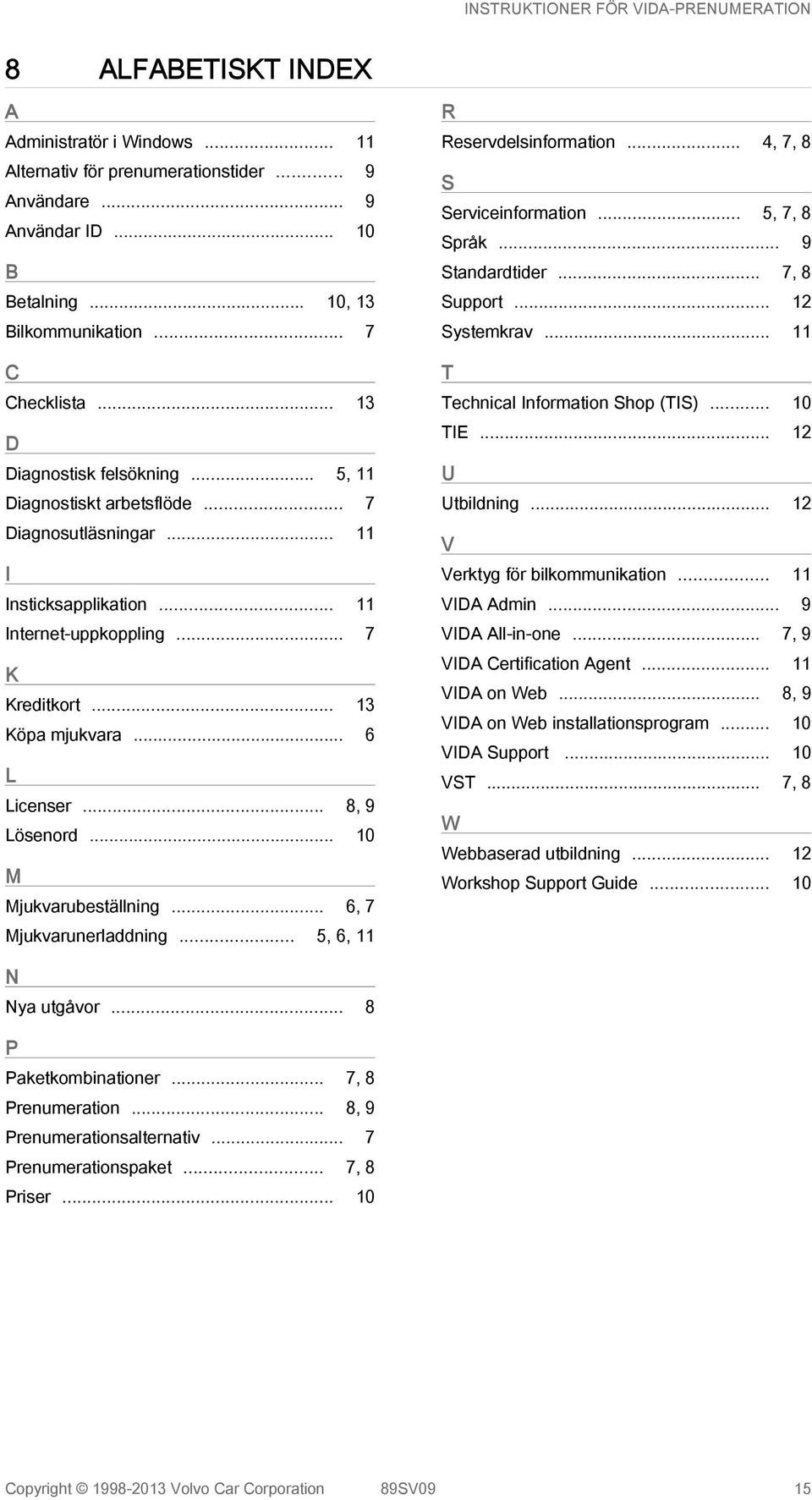 .. 8, 9 Lösenord... 10 M Mjukvarubeställning... 6, 7 Mjukvarunerladdning... 5, 6, 11 R Reservdelsinformation... 4, 7, 8 S Serviceinformation... 5, 7, 8 Språk... 9 Standardtider... 7, 8 Support.