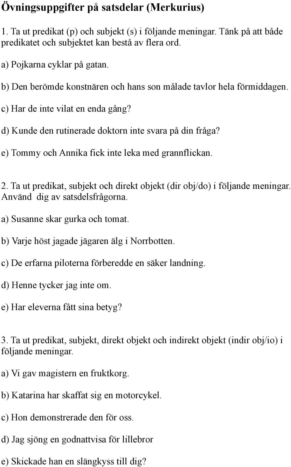 e) Tommy och Annika fick inte leka med grannflickan. 2. Ta ut predikat, subjekt och direkt objekt (dir obj/do) i följande meningar. Använd dig av satsdelsfrågorna. a) Susanne skar gurka och tomat.