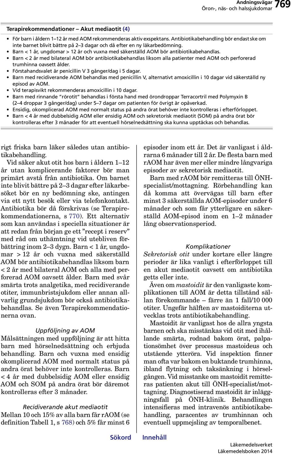 Barn < 2 år med bilateral AOM bör antibiotikabehandlas liksom alla patienter med AOM och perforerad trumhinna oavsett ålder. Förstahandsvalet är penicillin V 3 gånger/dag i 5 dagar.