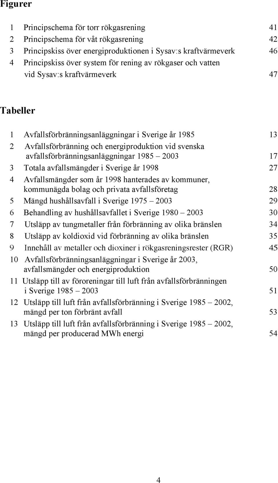 1985 2003 17 3 Totala avfallsmängder i Sverige år 1998 27 4 Avfallsmängder som år 1998 hanterades av kommuner, kommunägda bolag och privata avfallsföretag 28 5 Mängd hushållsavfall i Sverige 1975