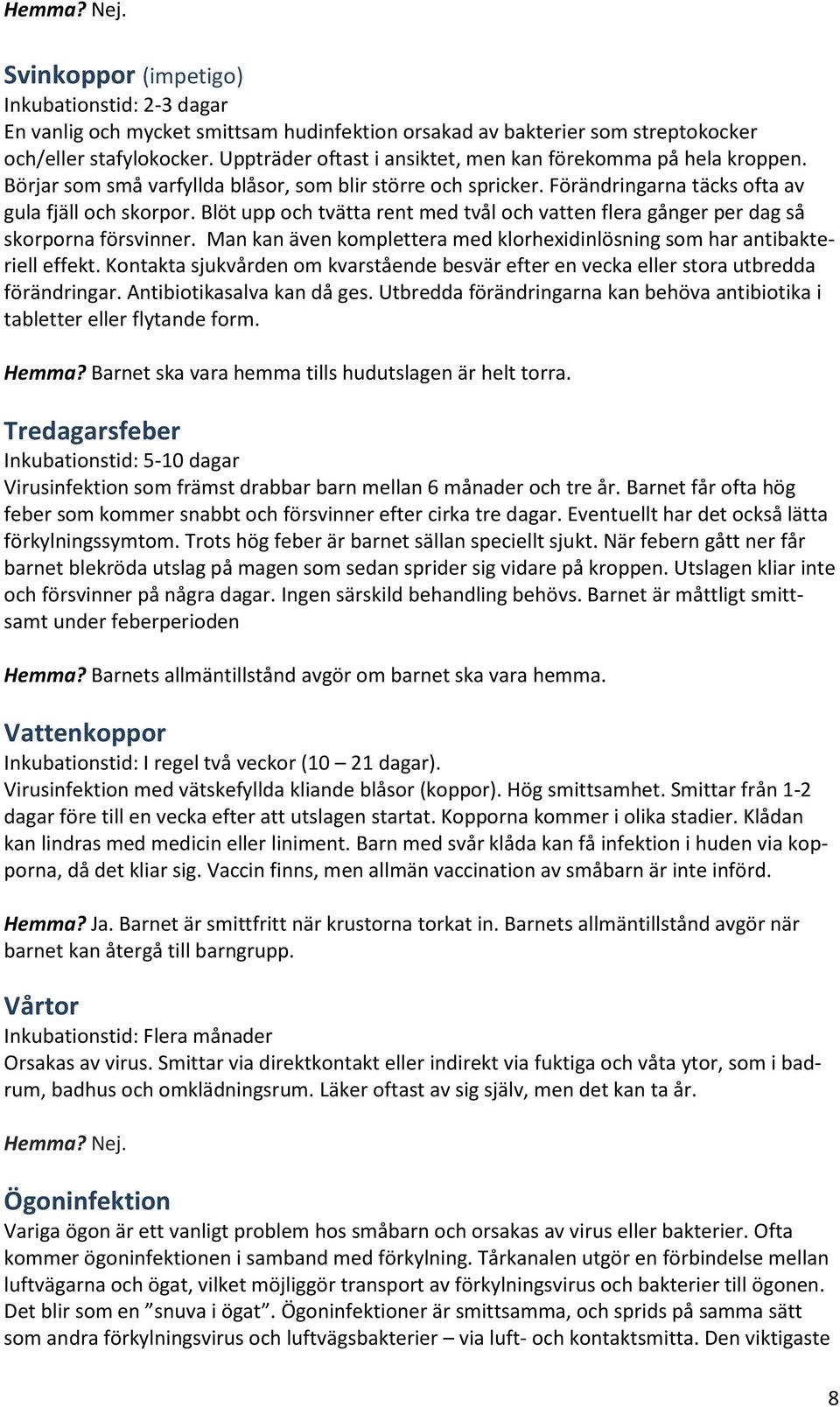 Blöt upp och tvätta rent med tvål och vatten flera gånger per dag så skorporna försvinner. Man kan även komplettera med klorhexidinlösning som har antibakteriell effekt.