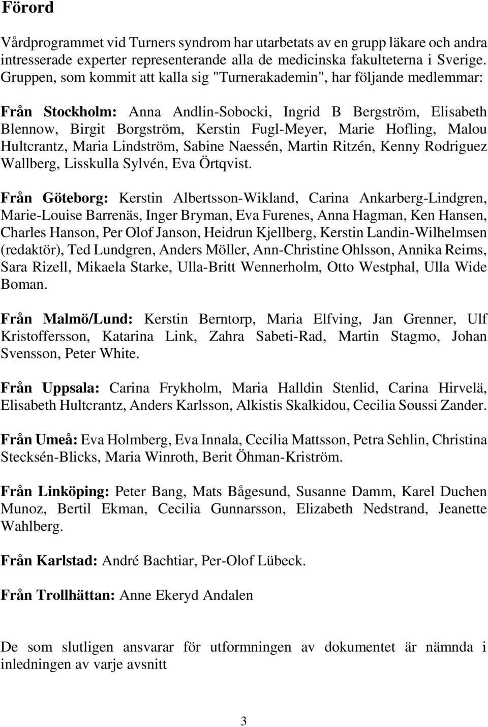Hofling, Malou Hultcrantz, Maria Lindström, Sabine Naessén, Martin Ritzén, Kenny Rodriguez Wallberg, Lisskulla Sylvén, Eva Örtqvist.