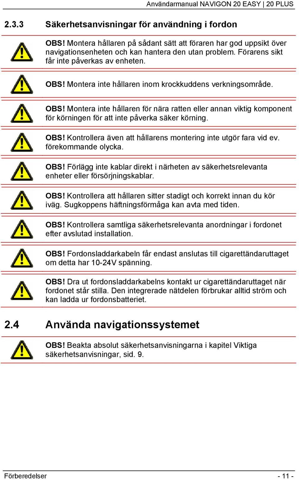 OBS! Kontrollera även att hållarens montering inte utgör fara vid ev. förekommande olycka. OBS! Förlägg inte kablar direkt i närheten av säkerhetsrelevanta enheter eller försörjningskablar. OBS! Kontrollera att hållaren sitter stadigt och korrekt innan du kör iväg.