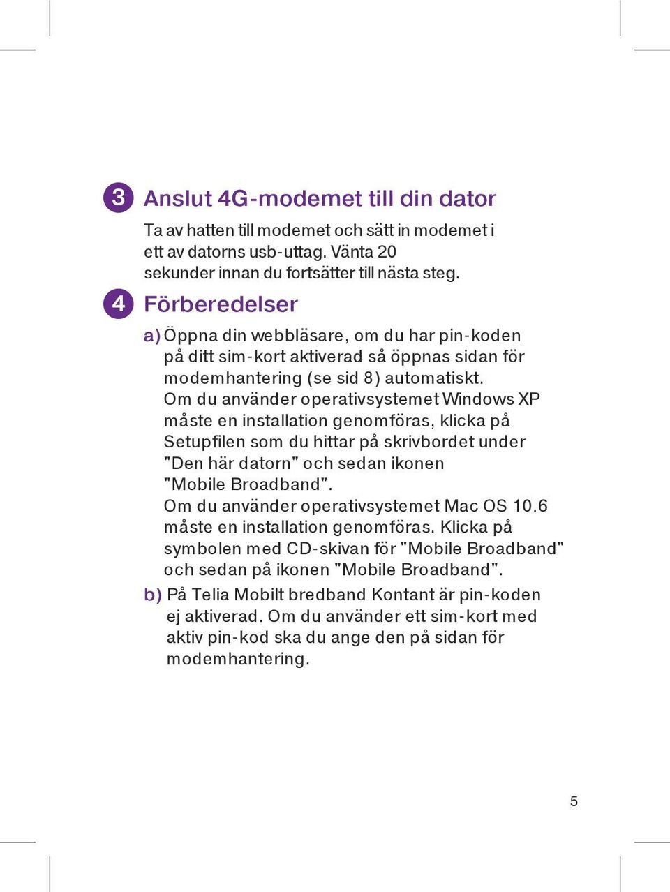 Om du använder operativsystemet Windows XP måste en installation genomföras, klicka på Setupfilen som du hittar på skrivbordet under "Den här datorn" och sedan ikonen "Mobile Broadband".