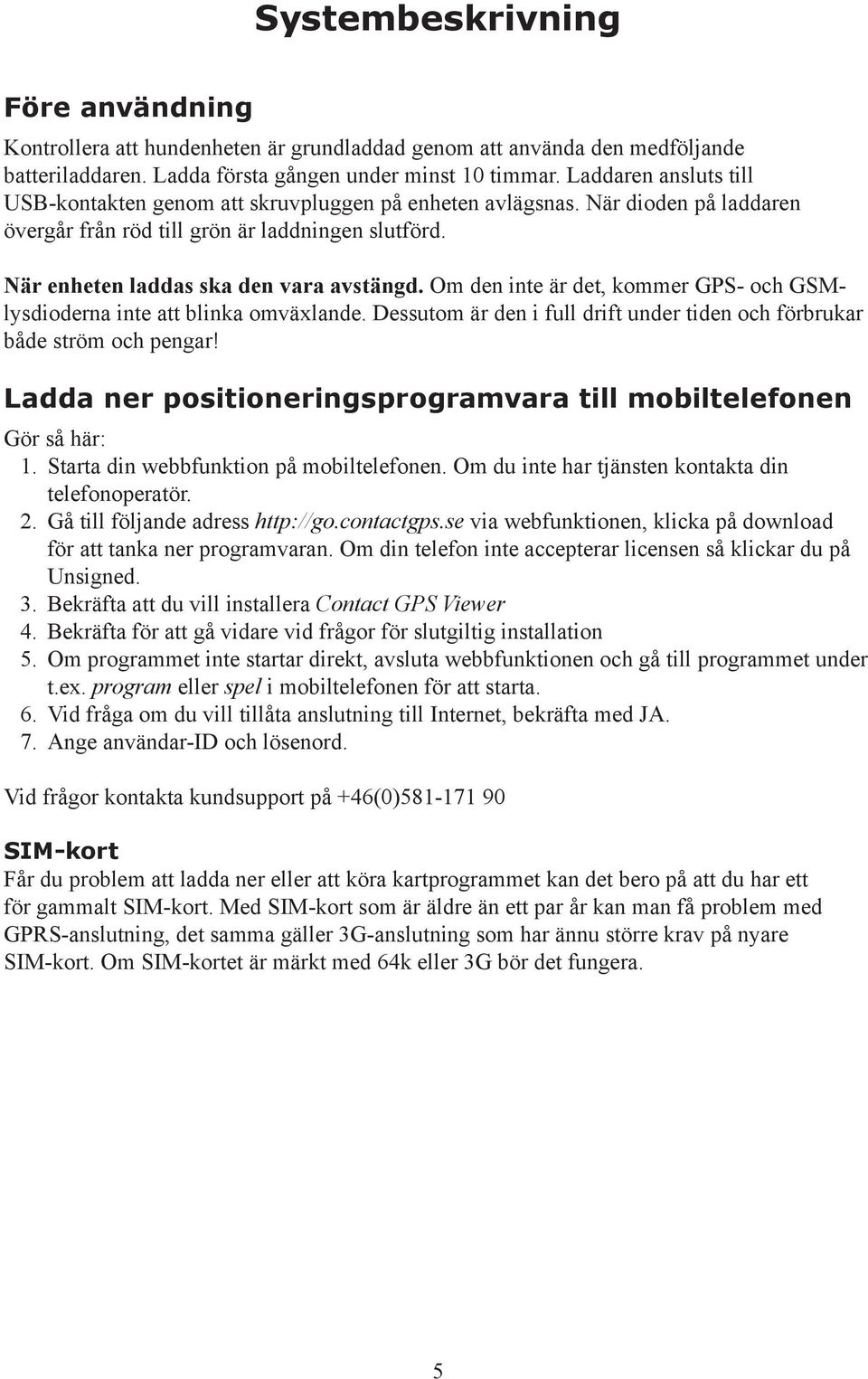 Om den inte är det, kommer GPS- och GSMlysdioderna inte att blinka omväxlande. Dessutom är den i full drift under tiden och förbrukar både ström och pengar!