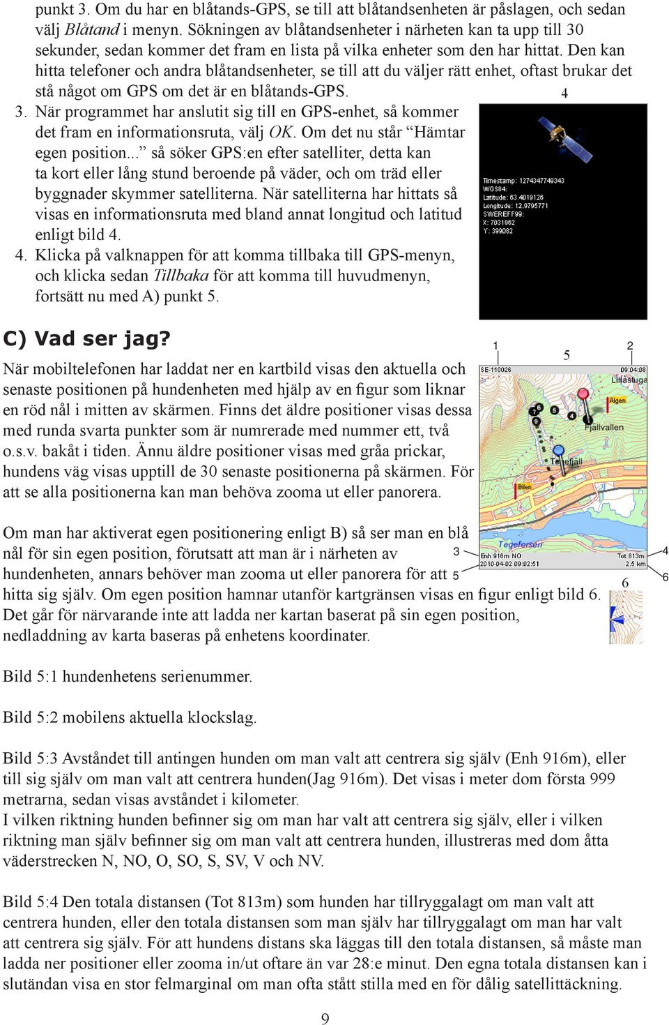 Den kan hitta telefoner och andra blåtandsenheter, se till att du väljer rätt enhet, oftast brukar det stå något om GPS om det är en blåtands-gps. 4 3.