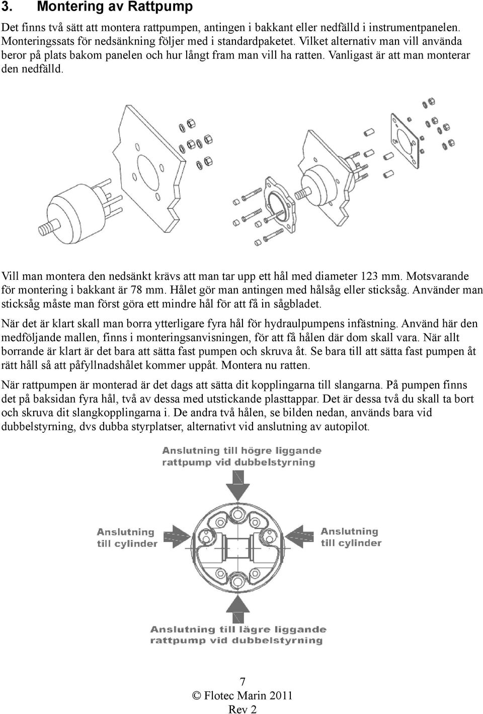 Vill man montera den nedsänkt krävs att man tar upp ett hål med diameter 123 mm. Motsvarande för montering i bakkant är 78 mm. Hålet gör man antingen med hålsåg eller sticksåg.