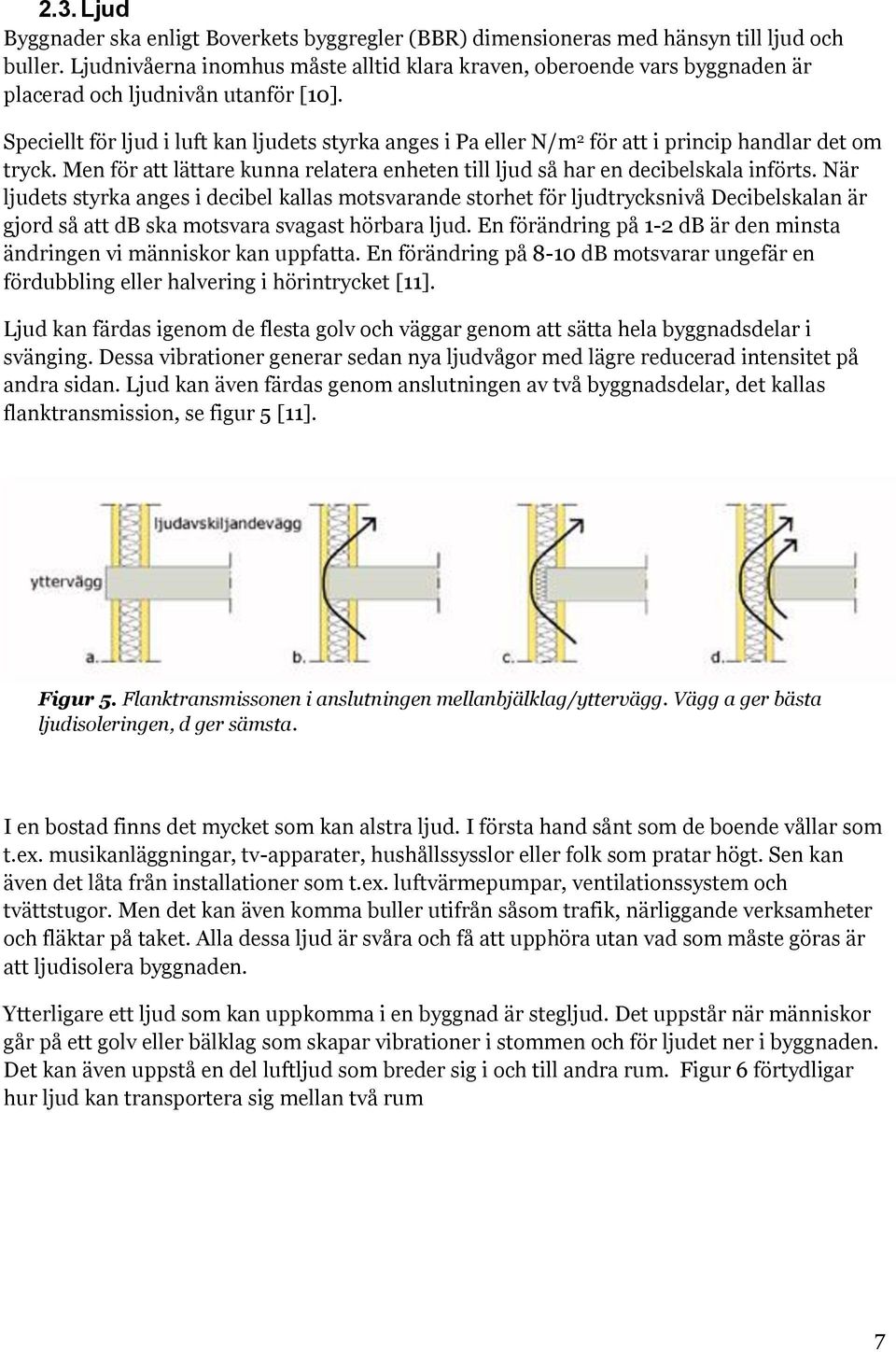 Speciellt för ljud i luft kan ljudets styrka anges i Pa eller N/m 2 för att i princip handlar det om tryck. Men för att lättare kunna relatera enheten till ljud så har en decibelskala införts.