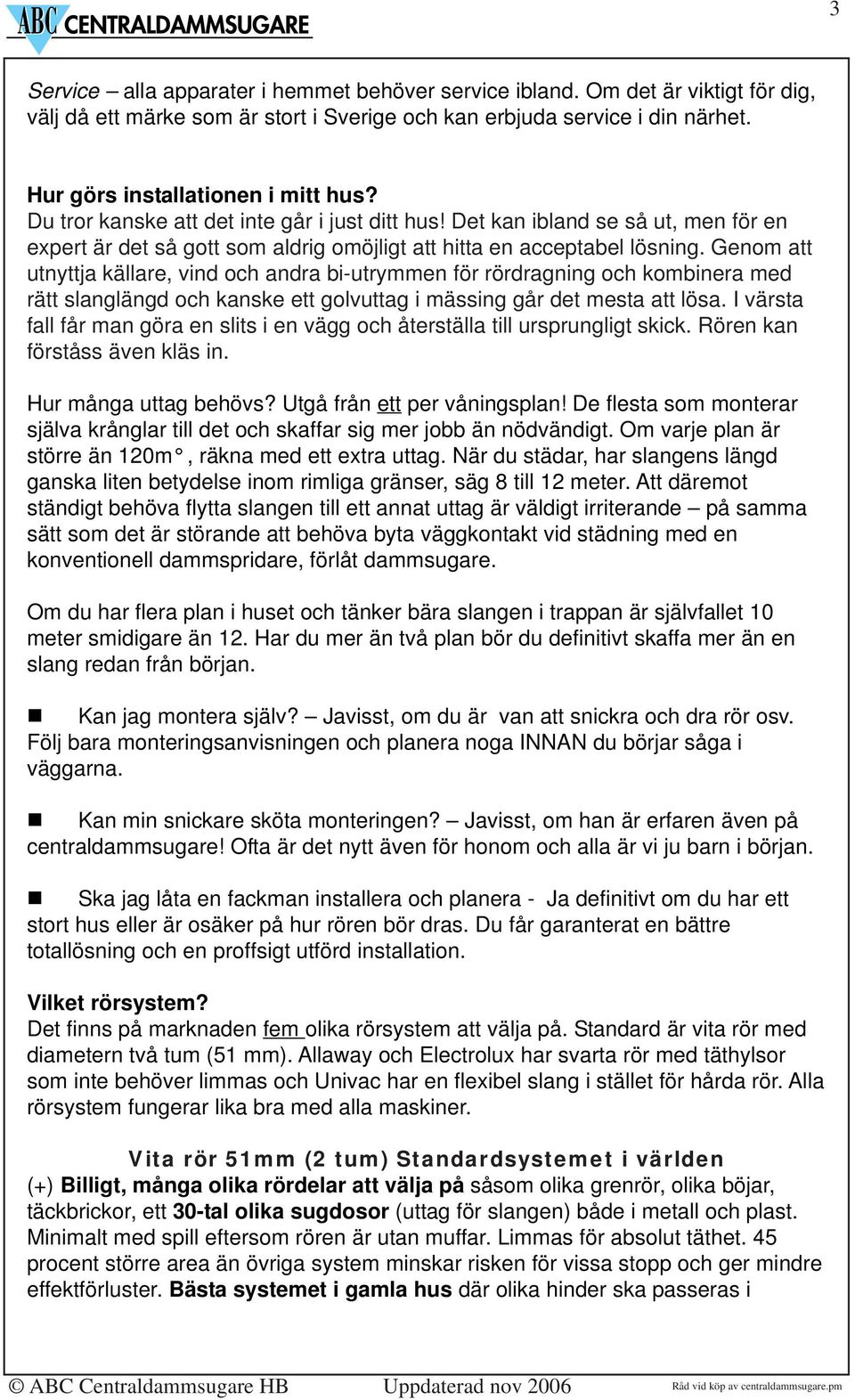 Genom att utnyttja källare, vind och andra bi-utrymmen för rördragning och kombinera med rätt slanglängd och kanske ett golvuttag i mässing går det mesta att lösa.