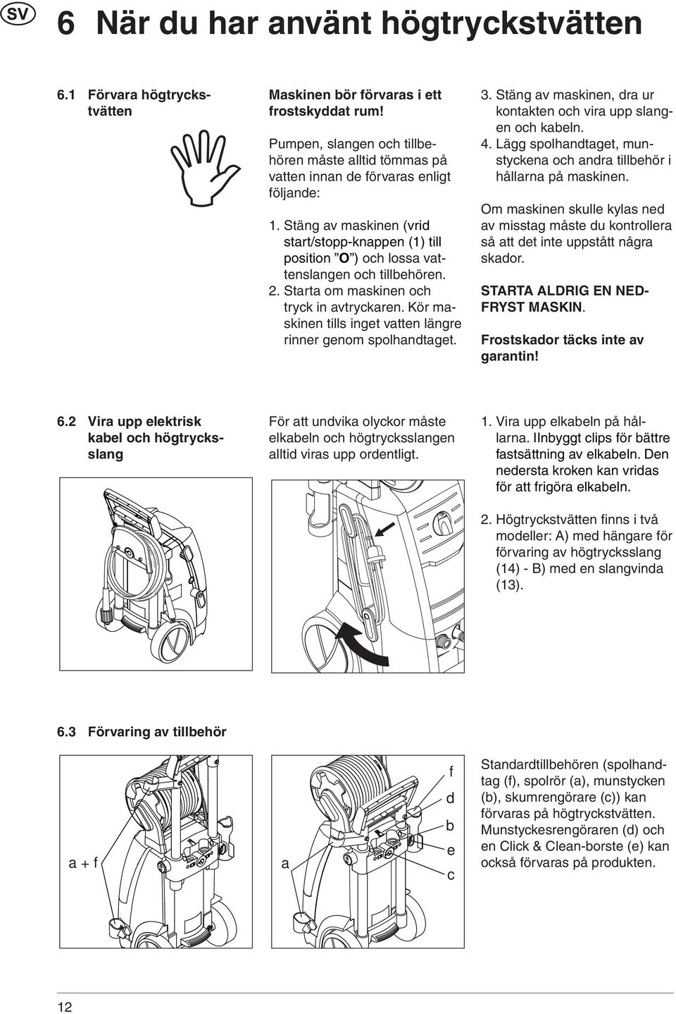 Stäng av maskinen (vrid start/stopp-knappen (1) till position O ) och lossa vattenslangen och tillbehören. 2. Starta om maskinen och tryck in avtryckaren.