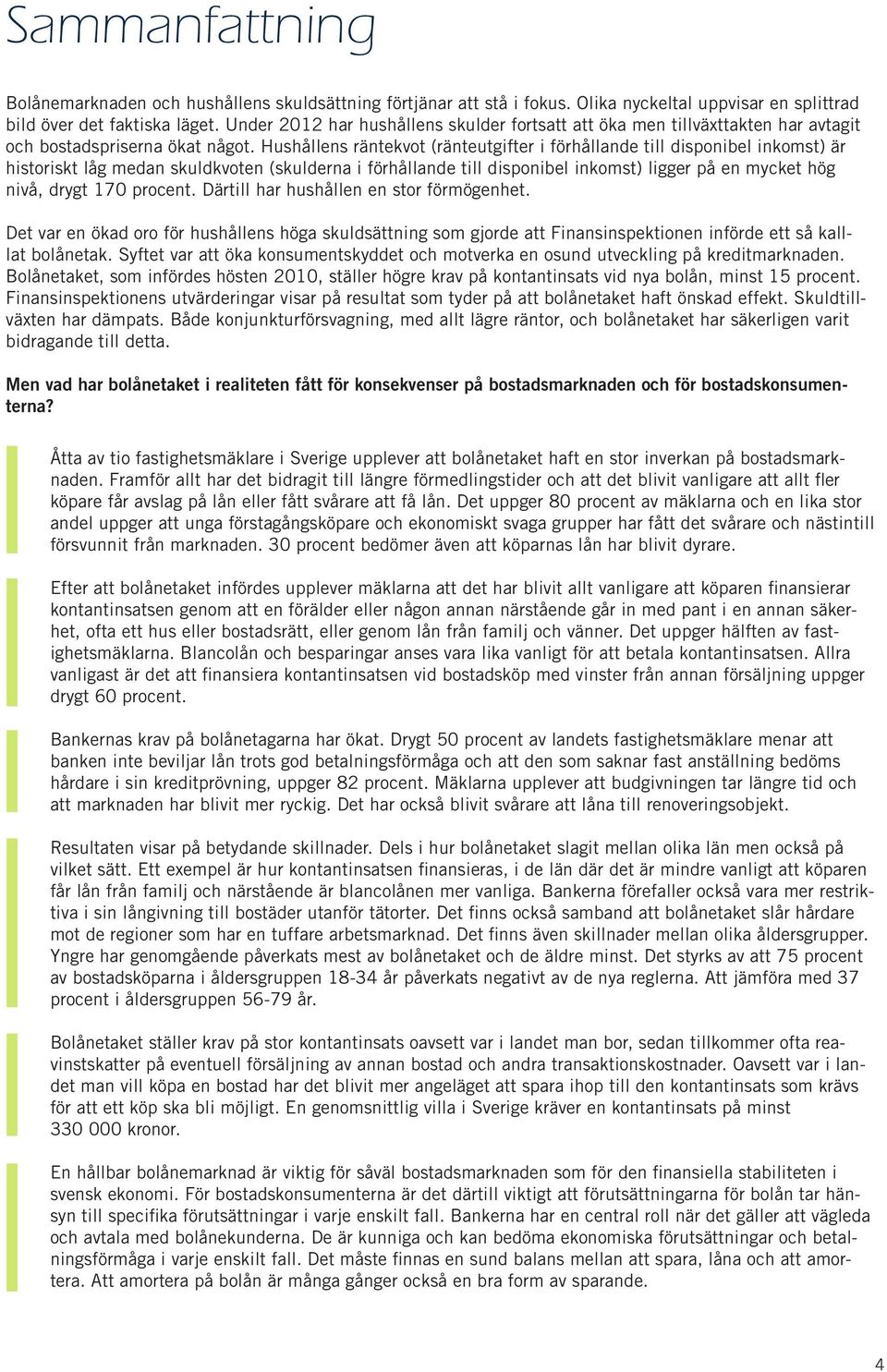 Hushållens räntekvot (ränteutgifter i förhållande till disponibel inkomst) är historiskt låg medan skuldkvoten (skulderna i förhållande till disponibel inkomst) ligger på en mycket hög nivå, drygt