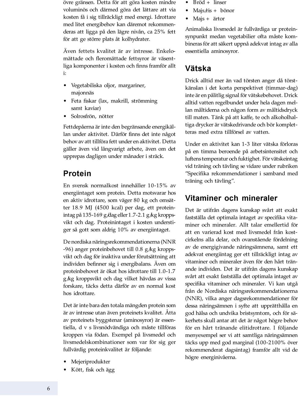 Enkelomättade och fleromättade fettsyror är väsentliga komponenter i kosten och finns framför allt i: Vegetabiliska oljor, margariner, majonnäs Feta fiskar (lax, makrill, strömming samt kaviar)