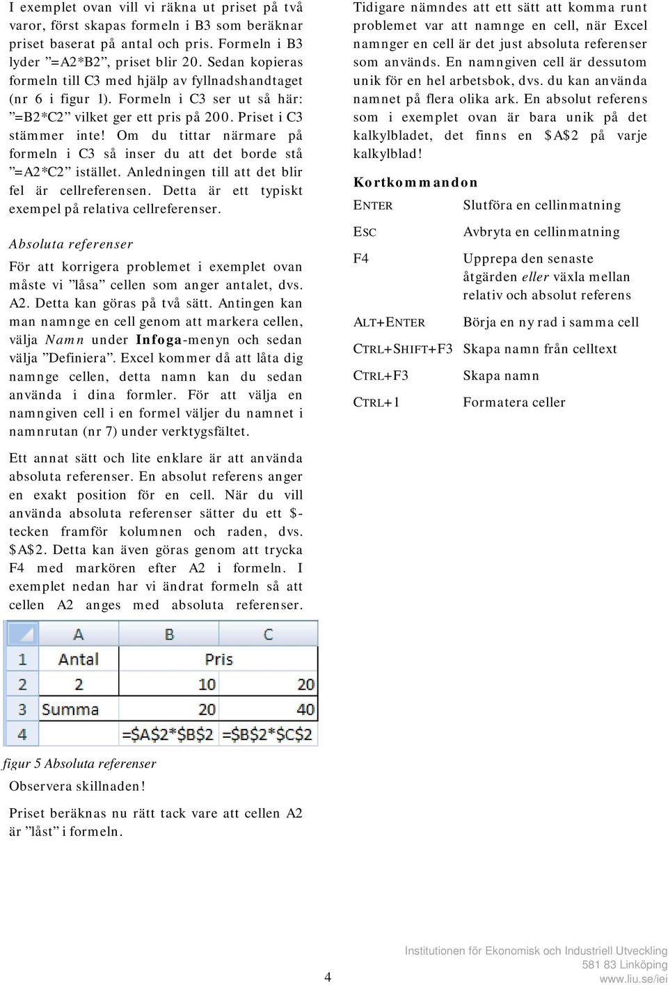 Om du tittar närmare på formeln i C3 så inser du att det borde stå =A2*C2 istället. Anledningen till att det blir fel är cellreferensen. Detta är ett typiskt exempel på relativa cellreferenser.