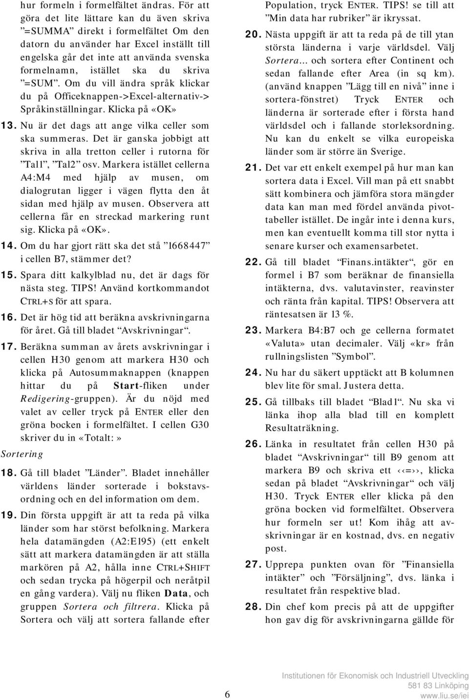 skriva =SUM. Om du vill ändra språk klickar du på Officeknappen->Excel-alternativ-> Språkinställningar. Klicka på «OK» 13. Nu är det dags att ange vilka celler som ska summeras.