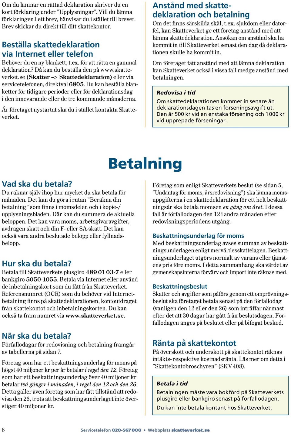 Då kan du beställa den på www.skatteverket.se ( Skatter > Skattedeklaration) eller via servicetelefonen, direktval 6805.